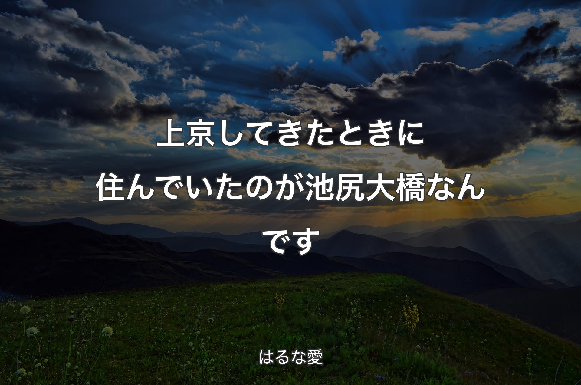 上京してきたときに住んでいたのが池尻大橋なんです - はるな愛