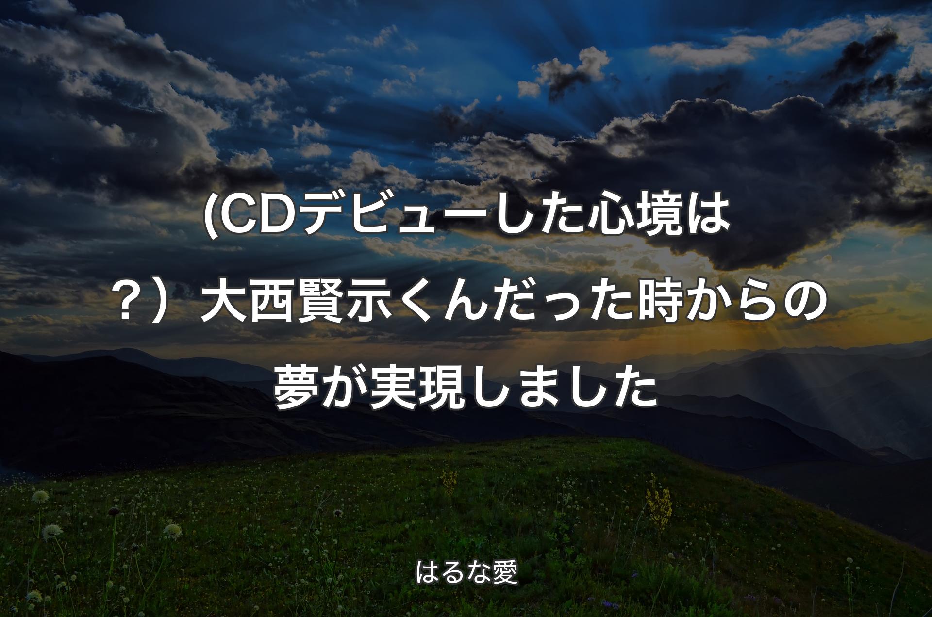 (CDデビューした心境は？）大西賢示くんだった時からの夢が実現しました - はるな愛