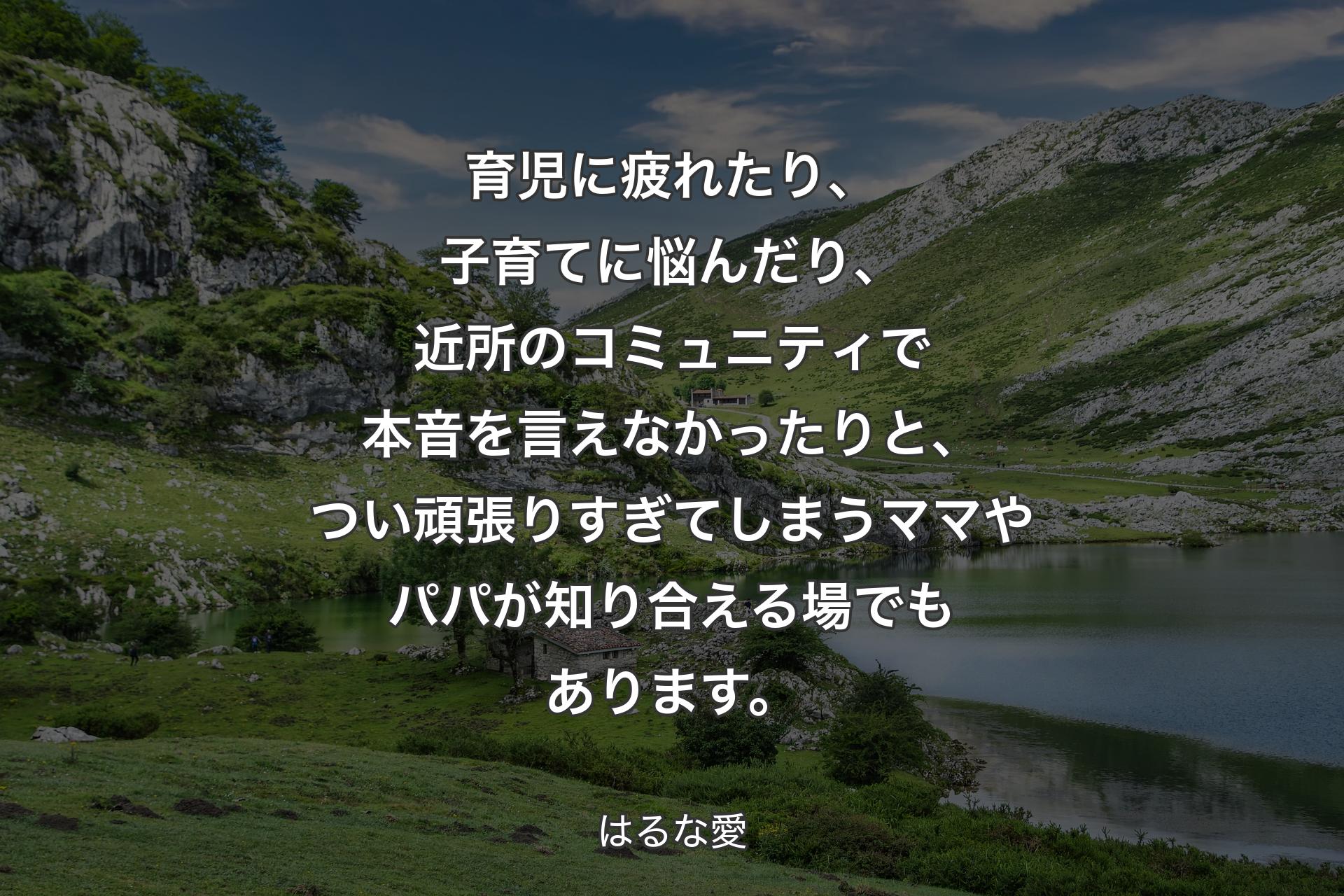 育児に疲れたり、子育てに悩んだり、近所のコミュニティで本音を言えなかったりと、つい頑張りすぎてしまうママやパパが知り合える場でもあります。 - はるな愛