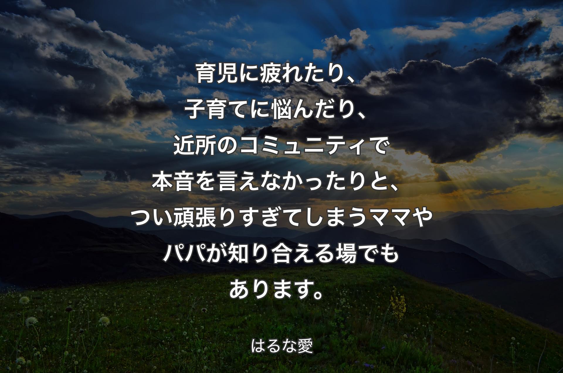 育児に疲れたり、子育てに�悩んだり、近所のコミュニティで本音を言えなかったりと、つい頑張りすぎてしまうママやパパが知り合える場でもあります。 - はるな愛