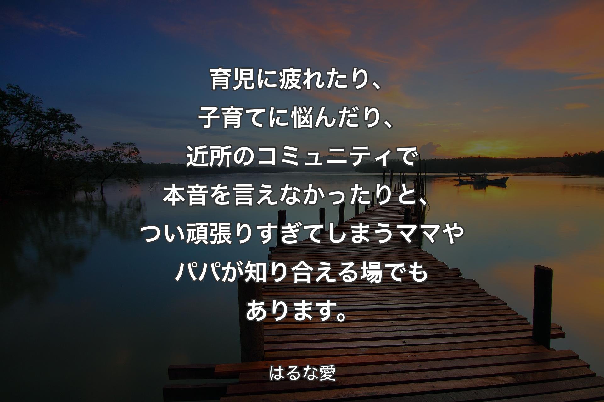 育児に疲れたり、子育てに悩んだり、近所のコミュニティで本音を言えなかったりと、つい頑張りすぎてしまうママやパパが知り合える場でもあります。 - はるな愛