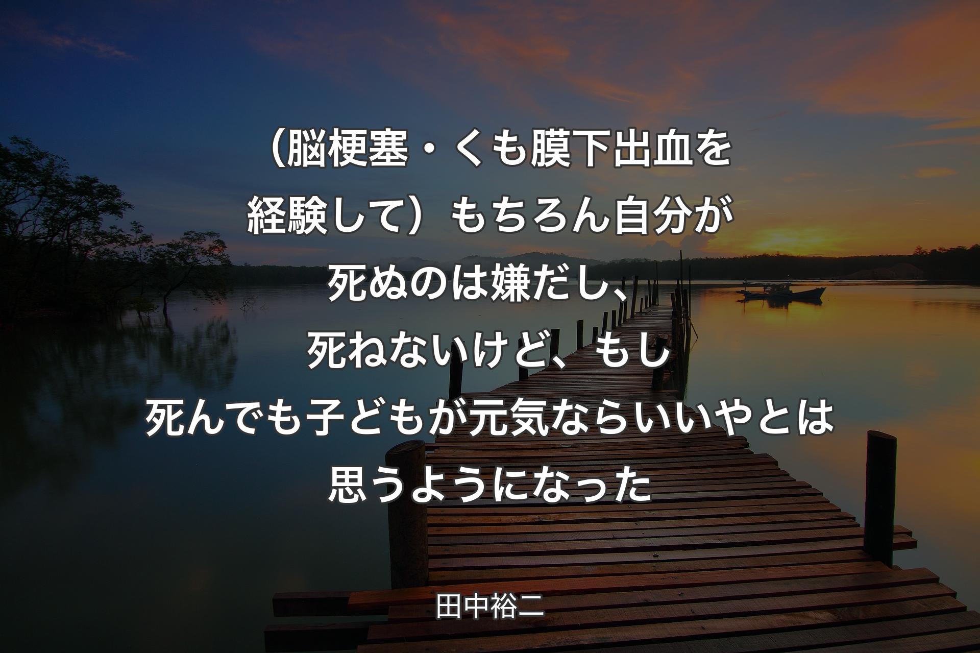 【背景3】（脳梗塞・くも膜下出血を経験して）もちろん自分が死ぬのは嫌だし、死ねないけど、もし死んでも子どもが元気ならいいやとは思うようになった - 田中裕二