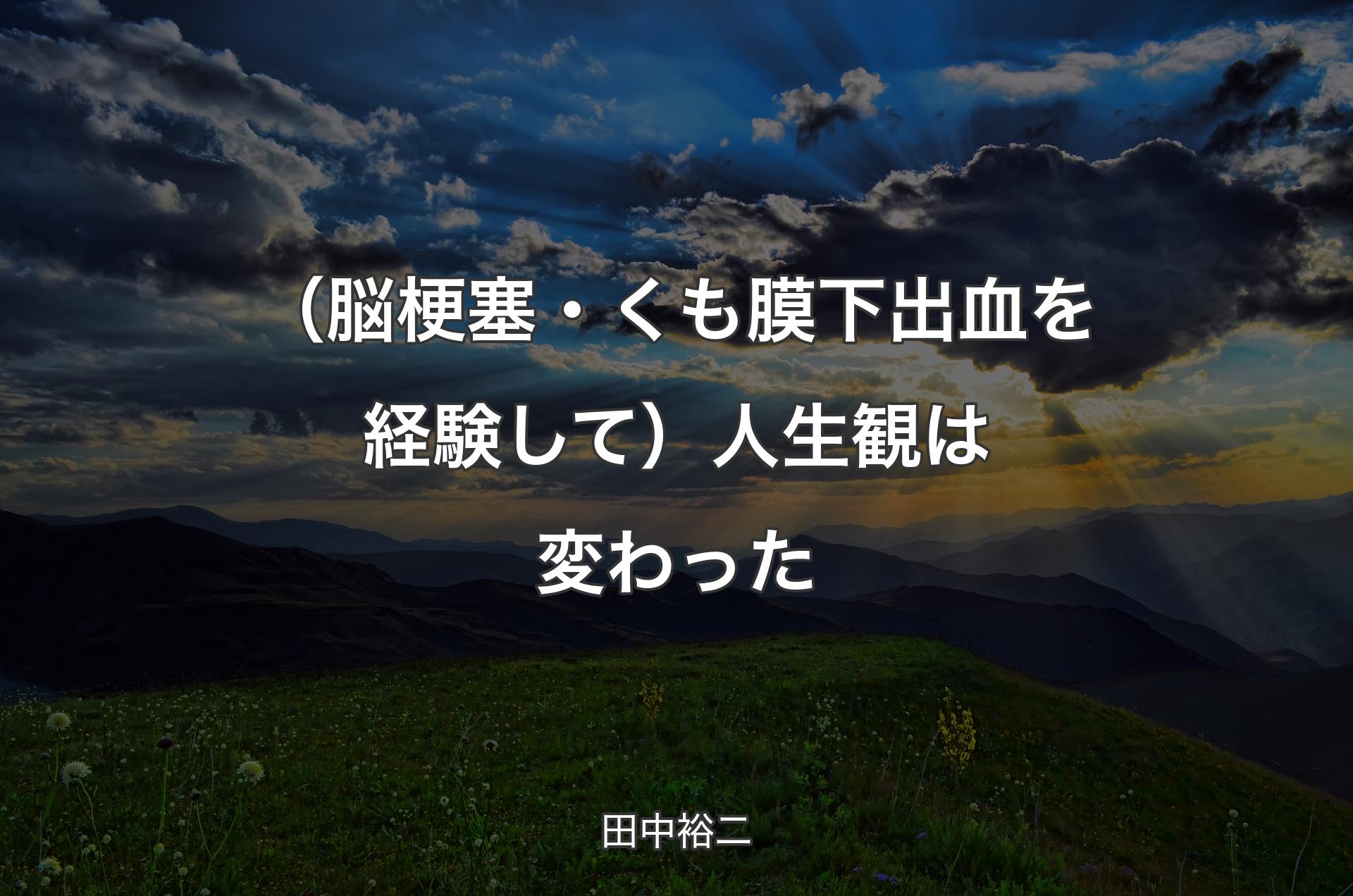 （脳梗塞・くも膜下出血を経験して）人生観は変わった - 田中裕二