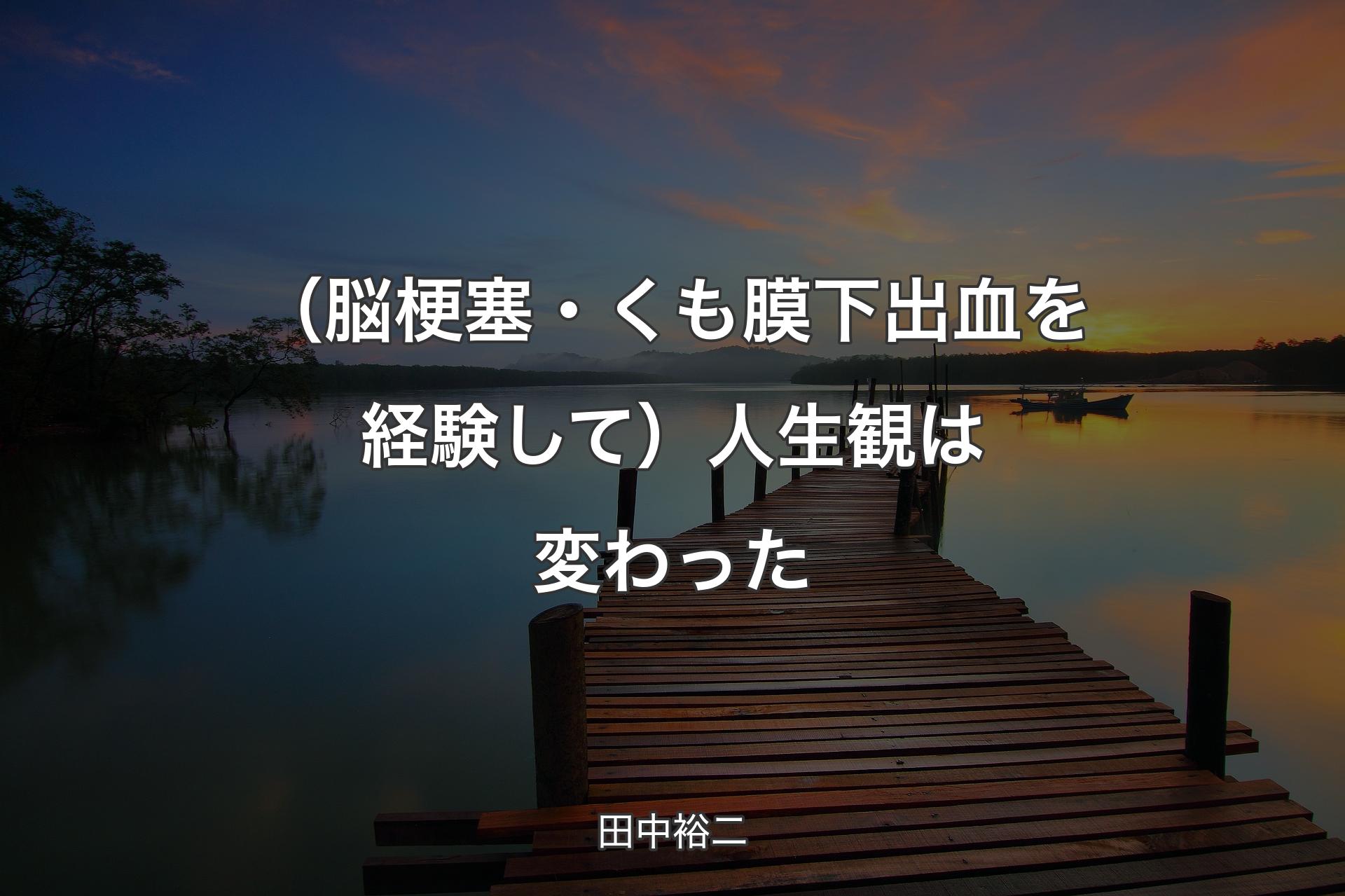 （脳梗塞・くも膜下出血を経験して）人生観は変わった - 田中裕二