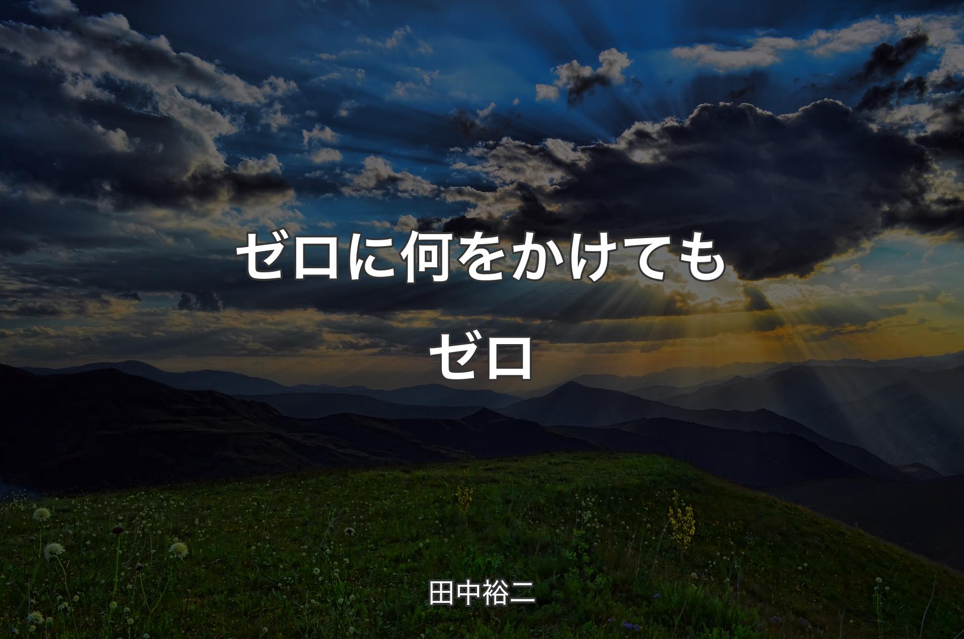 ゼロに何をかけてもゼロ - 田中裕二