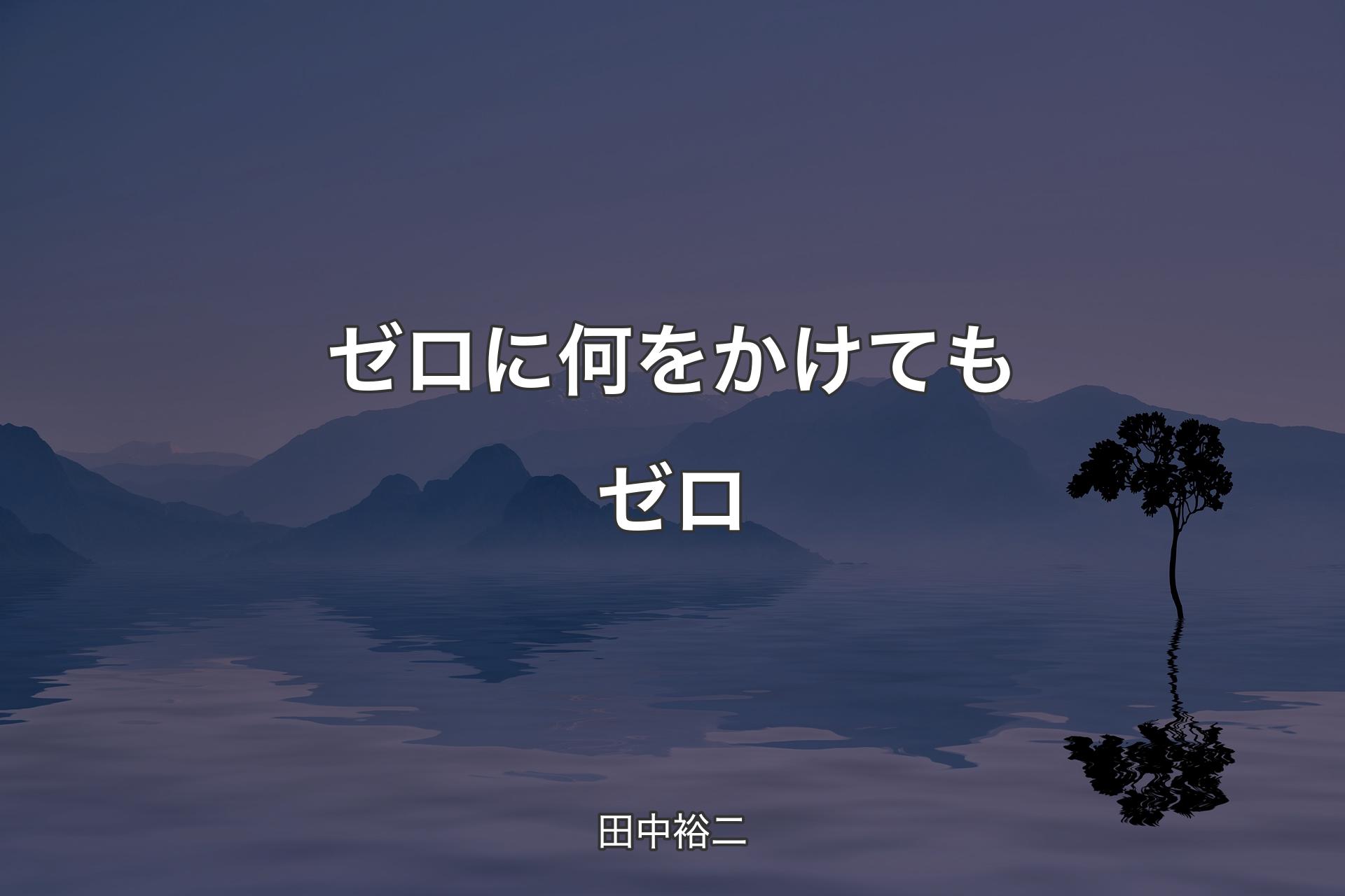 ゼロに何をかけてもゼロ - 田中裕二