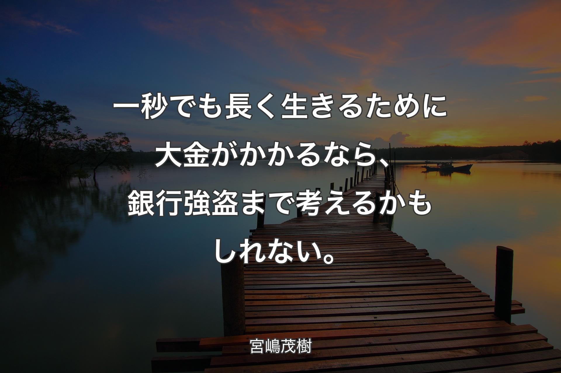 【背景3】一秒でも長く生きるために大金がかかるなら、銀行強盗まで考えるかもしれない。 - 宮嶋茂樹