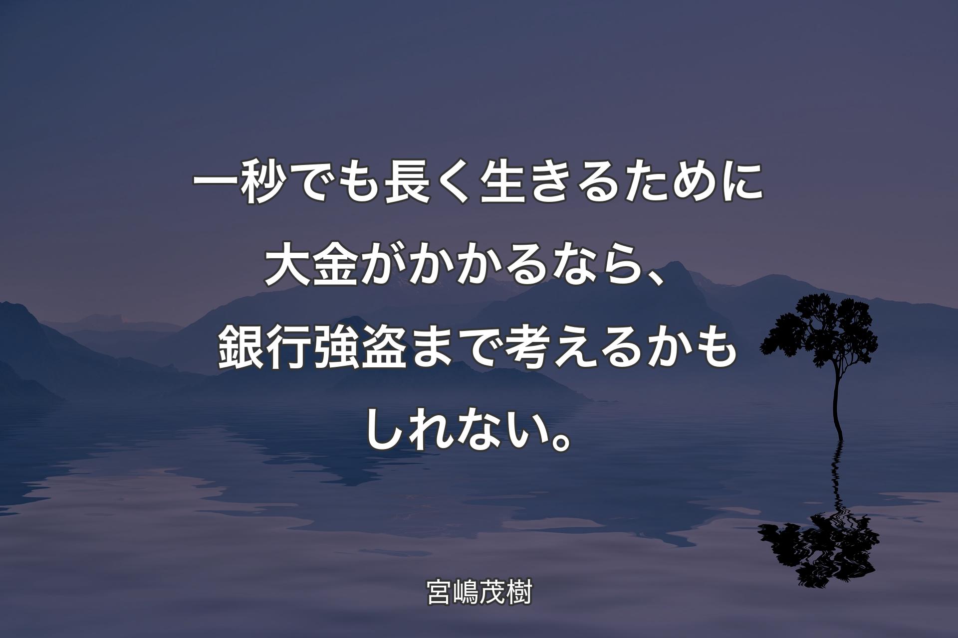 【背景4】一秒でも長く生きるために大金がかかるなら、銀行強盗まで考えるかもしれない。 - 宮嶋茂樹