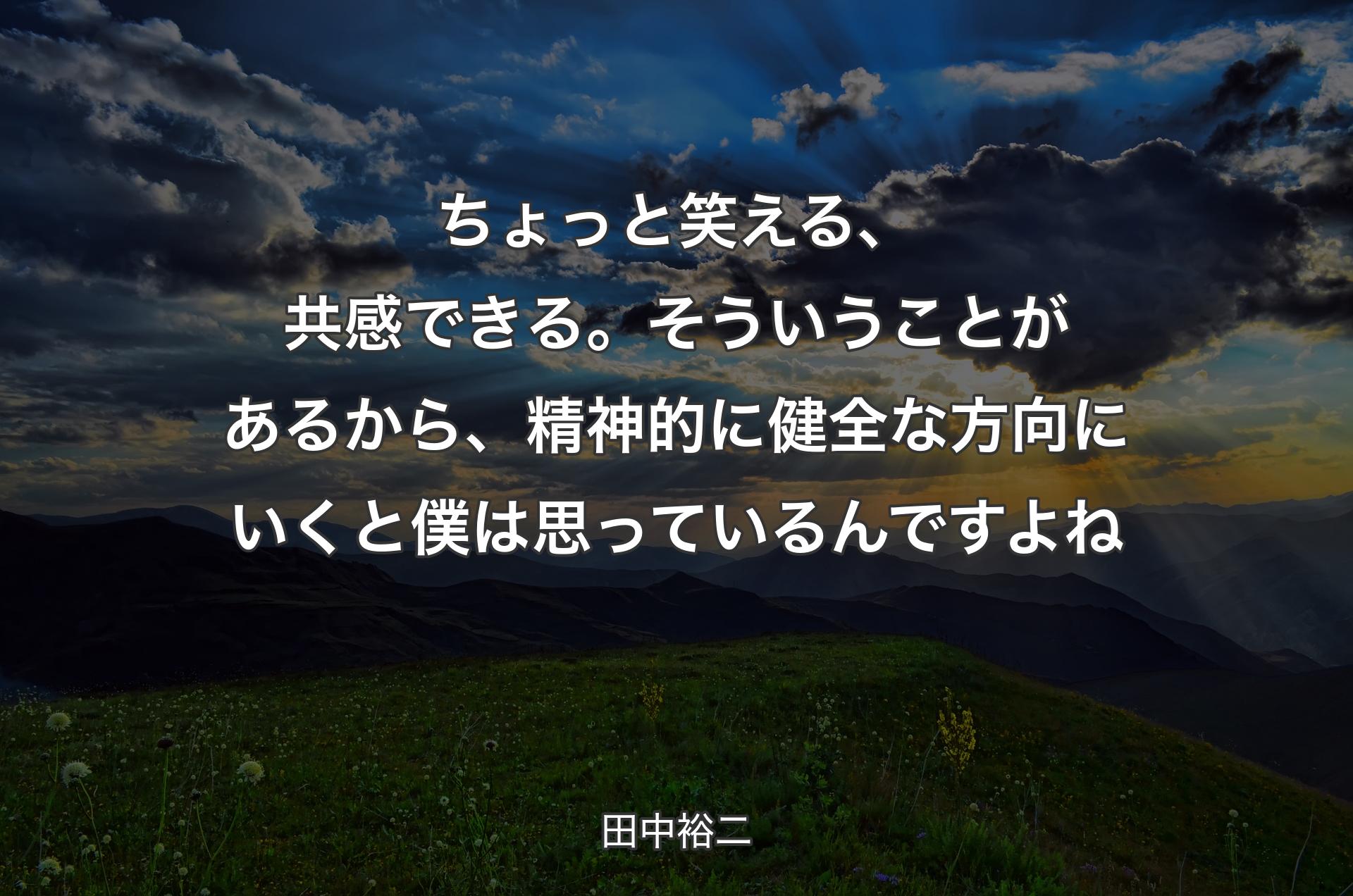 ちょっと笑える、共感できる。そういうことがあるから、精神的に健全な方向にいくと僕は思っているんですよね - 田中裕二