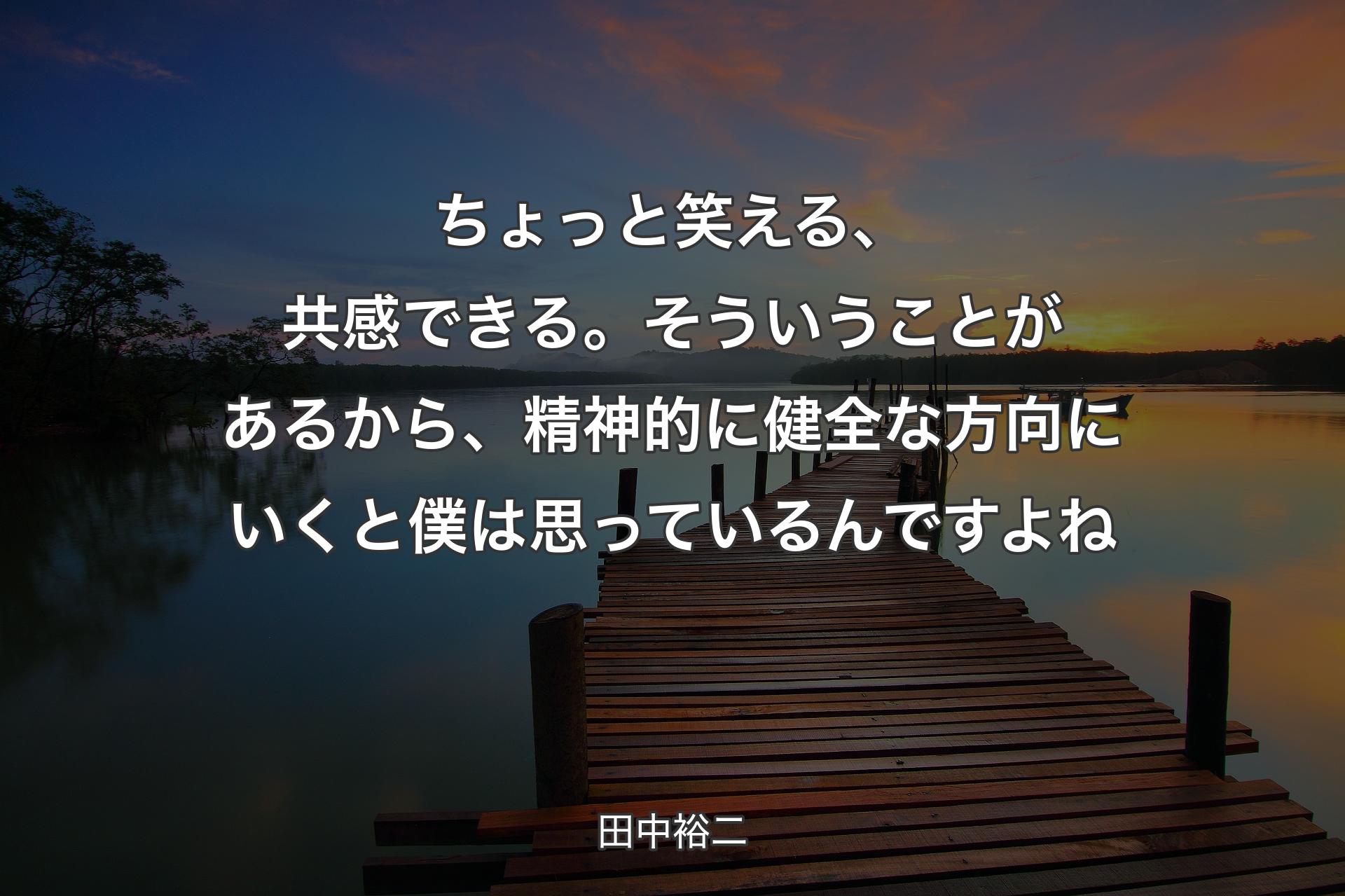 【背景3】ちょっと笑える、共感できる。そういうことがあるから、精神的に健全な方向にいくと僕は思っているんですよね - 田中裕二