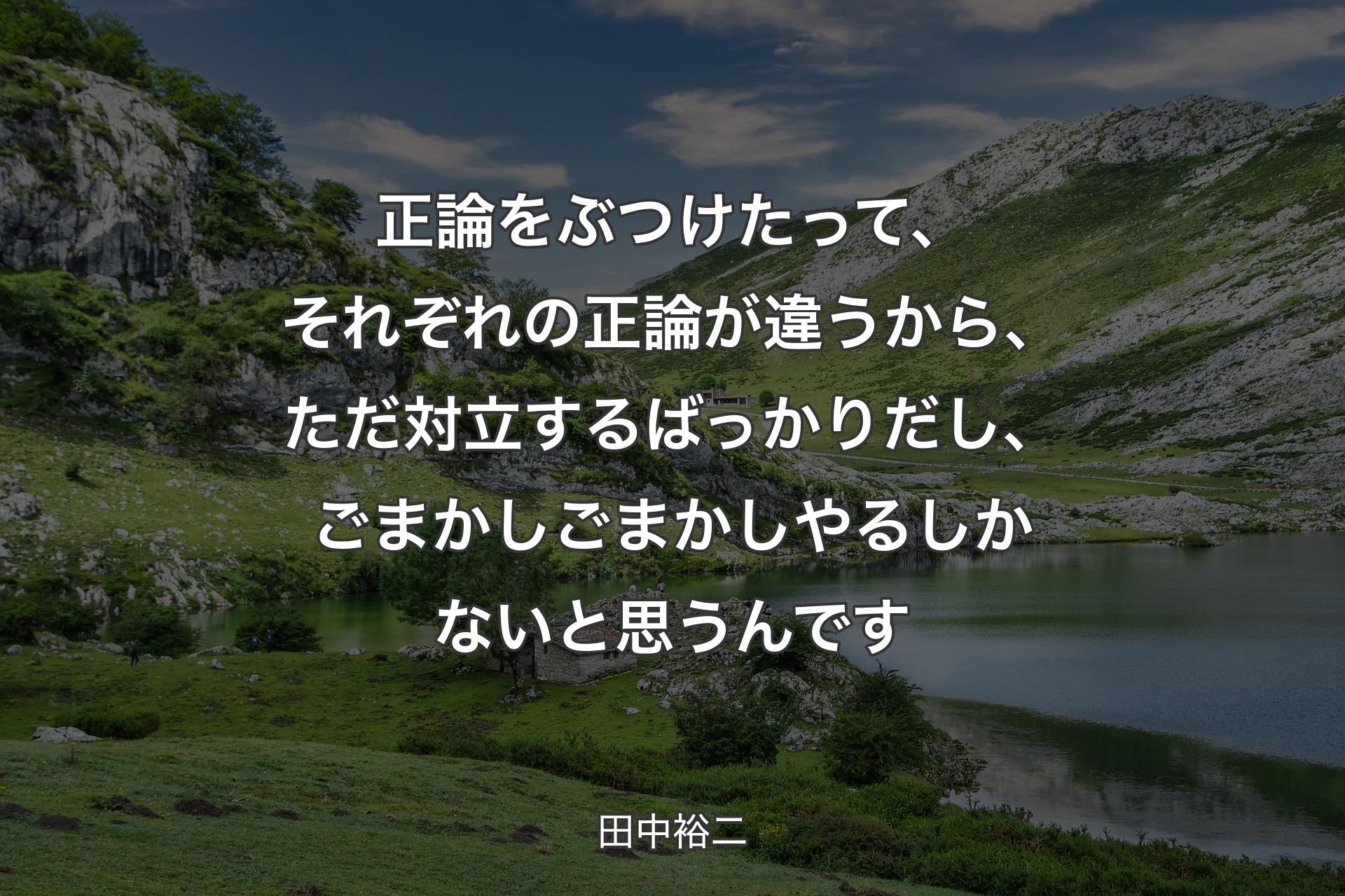 正論をぶつけたって、それぞれの正論が違うから、ただ対立するばっかりだし、ごまかしごまかしやるしかないと思うんです - 田中裕二