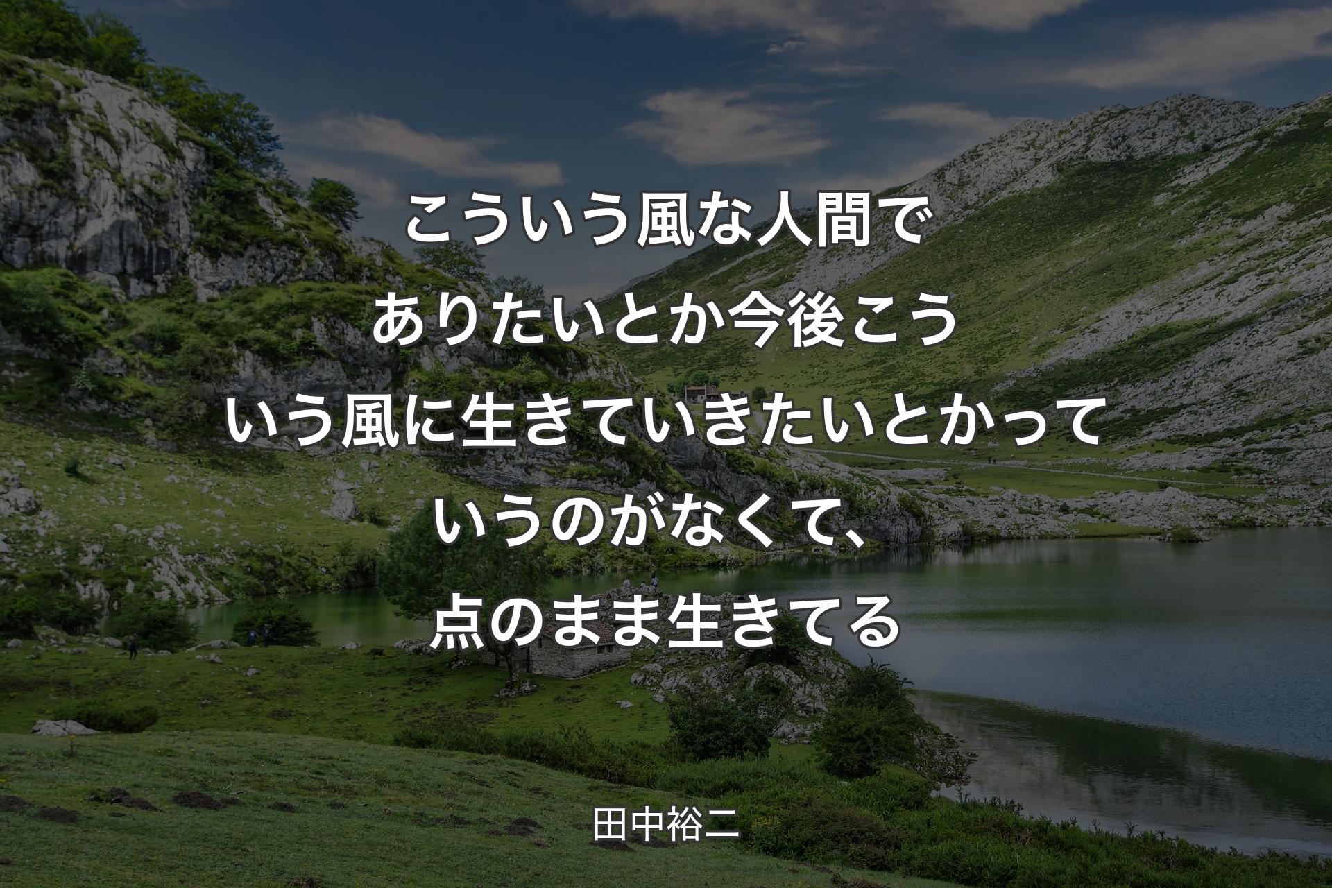 こうい��う風な人間でありたいとか今後こういう風に生きていきたいとかっていうのがなくて、点のまま生きてる - 田中裕二