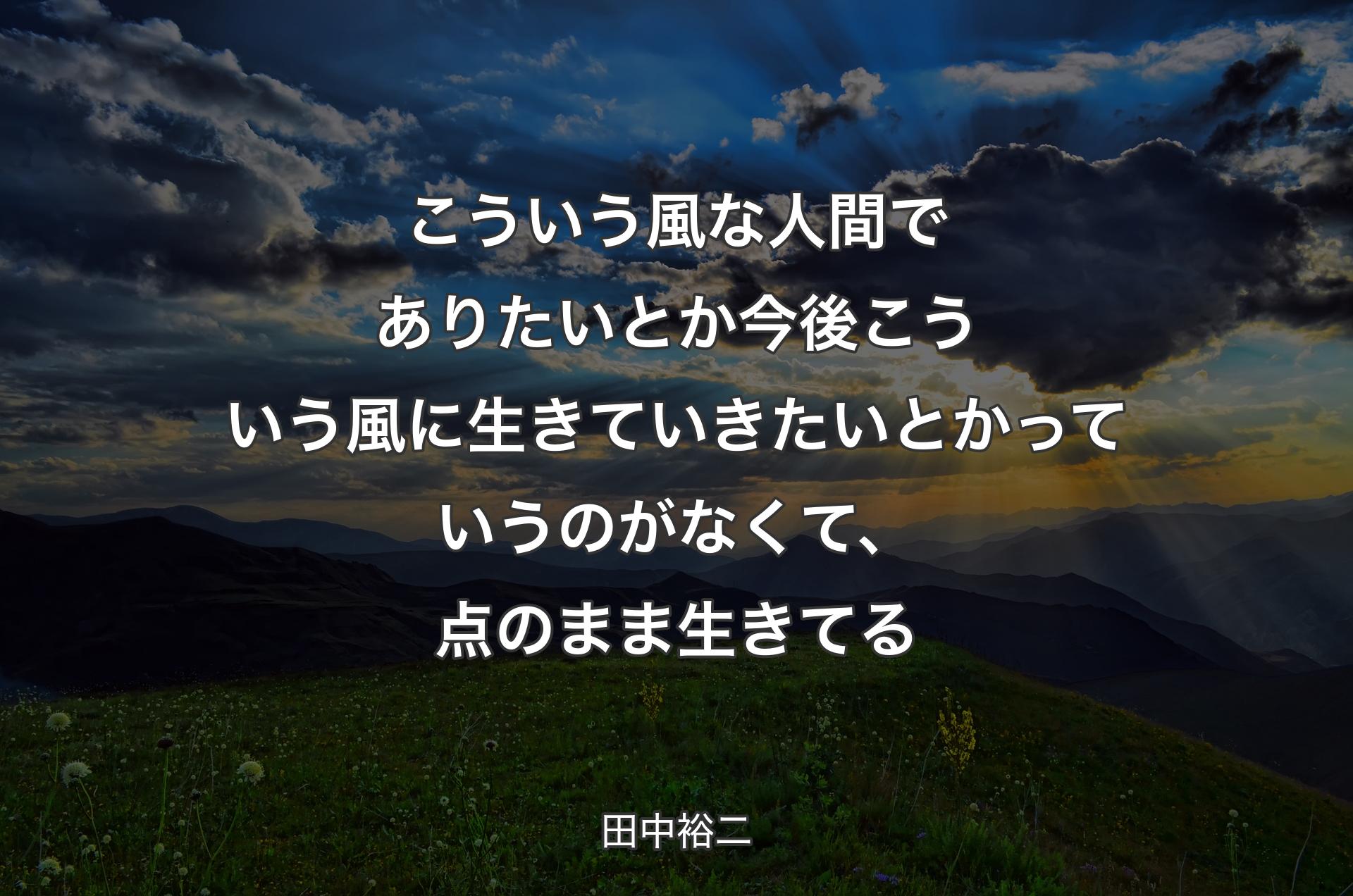 こういう風な人間でありたいとか今後こういう風に生きていきたいとかっていうのがなくて、点のまま生きてる - 田中裕二