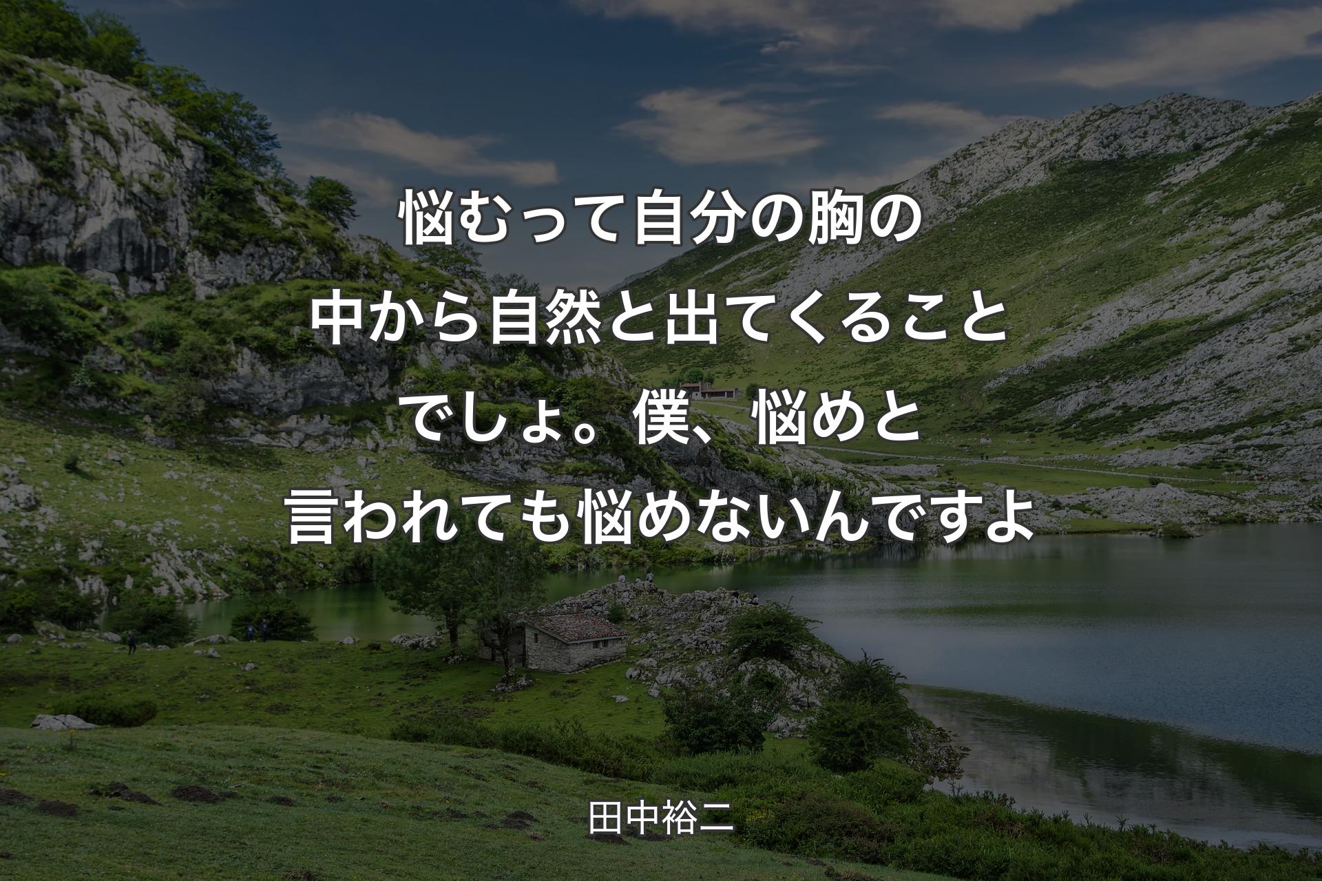 【背景1】悩むって自分の胸の中から自然と出てくることでしょ。僕、悩めと言われても悩めないんですよ - 田中裕二