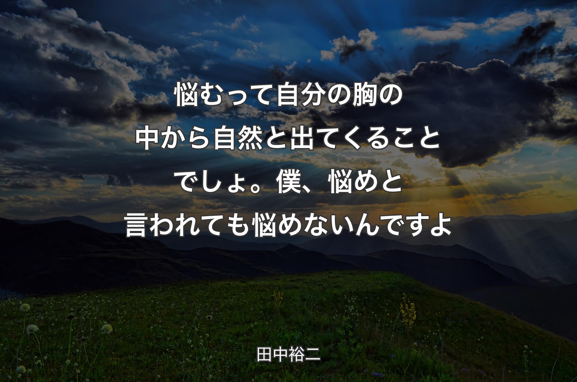 悩むって自分の胸の中から自然と出てくることでしょ。僕、悩めと言われても悩めないんですよ - 田中裕二