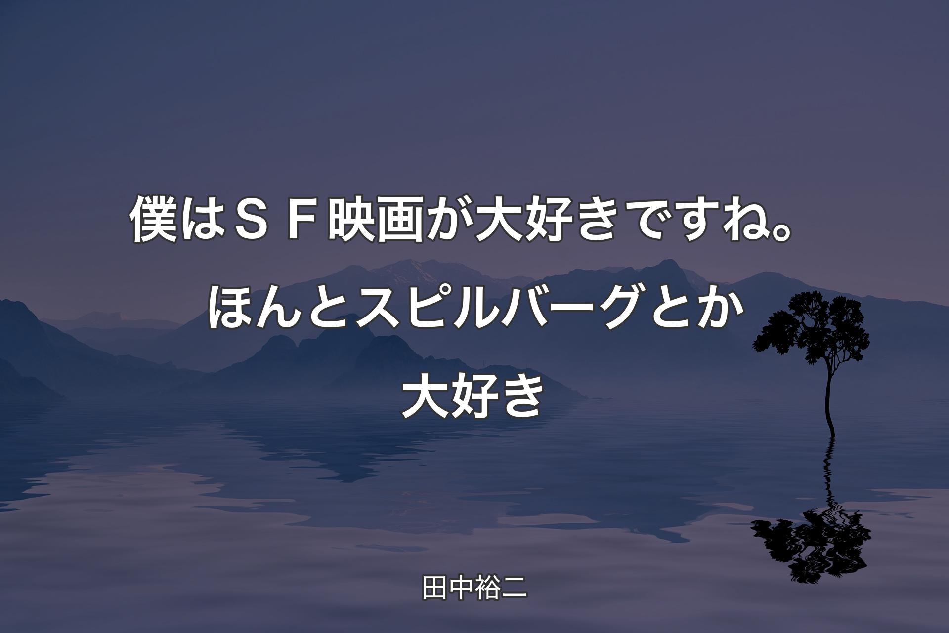 【背景4】僕はＳＦ映画が大好きですね。ほんとスピルバーグとか大好き - 田中裕二