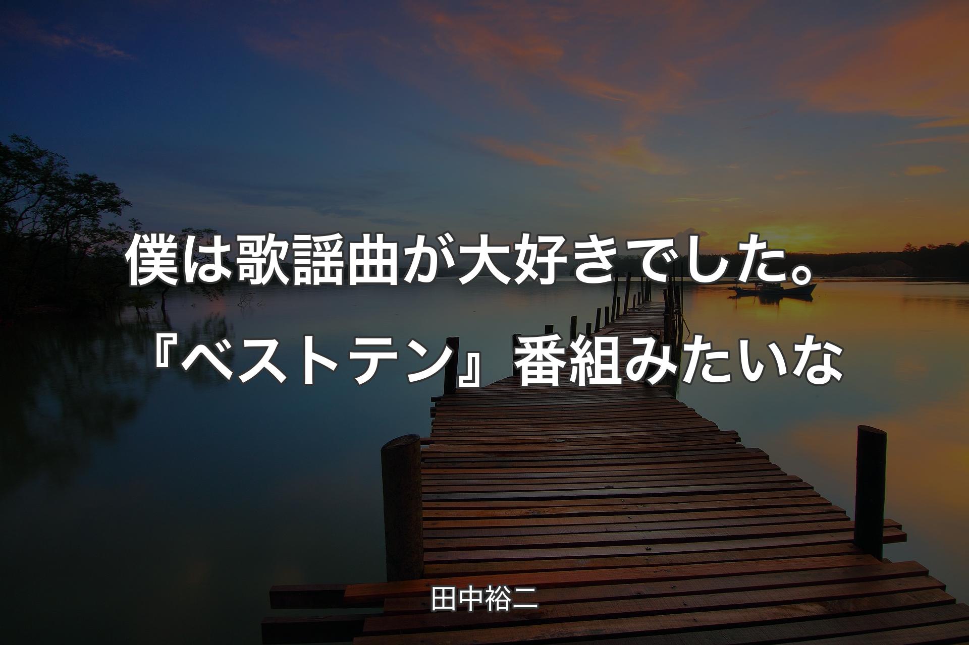 【背景3】僕は歌謡曲が大好きでした。『ベストテン』番組みたいな - 田中裕二