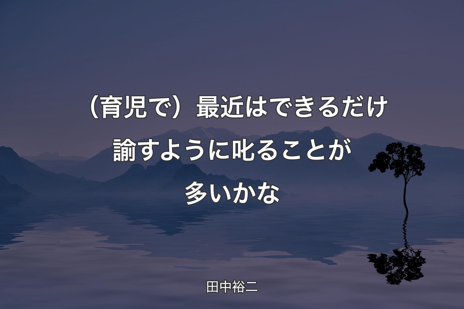 （育児で）最近はできるだけ諭すように叱ることが多いかな - 田中裕二