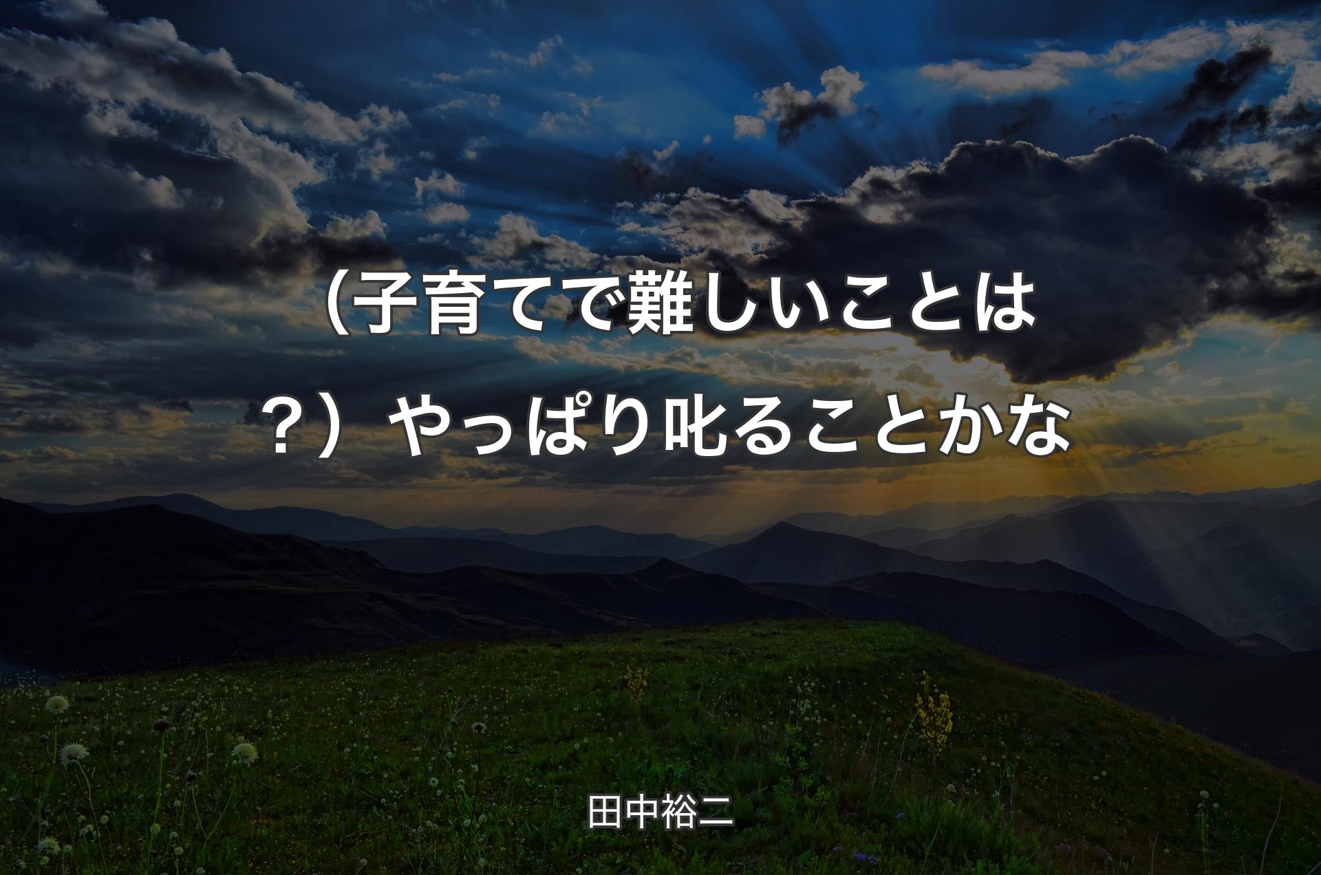 （子育てで難しいことは？）やっぱり叱ることかな - 田中裕二