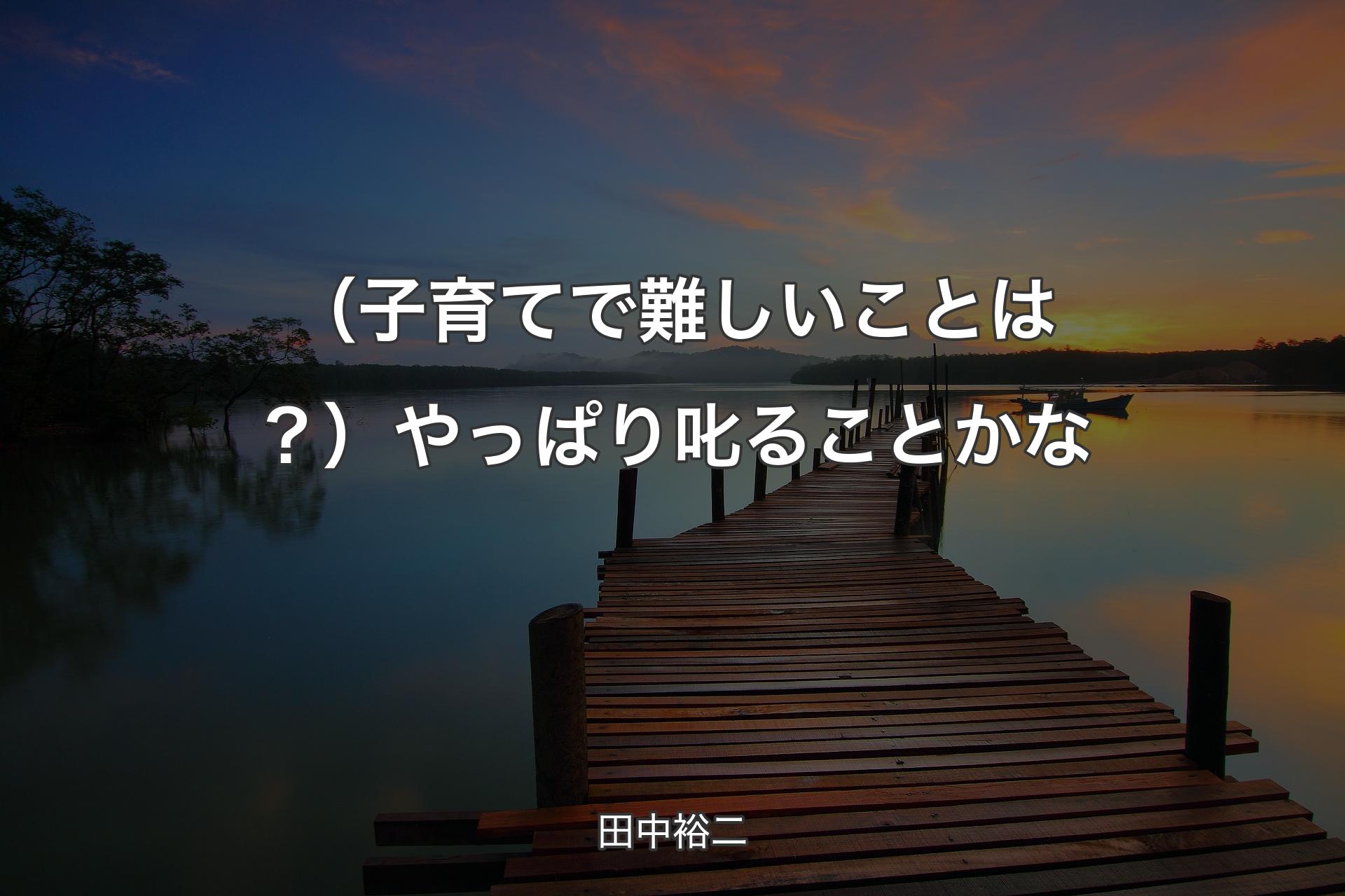 【背景3】（子育てで難しいことは？）やっぱり叱ることかな - 田中裕二