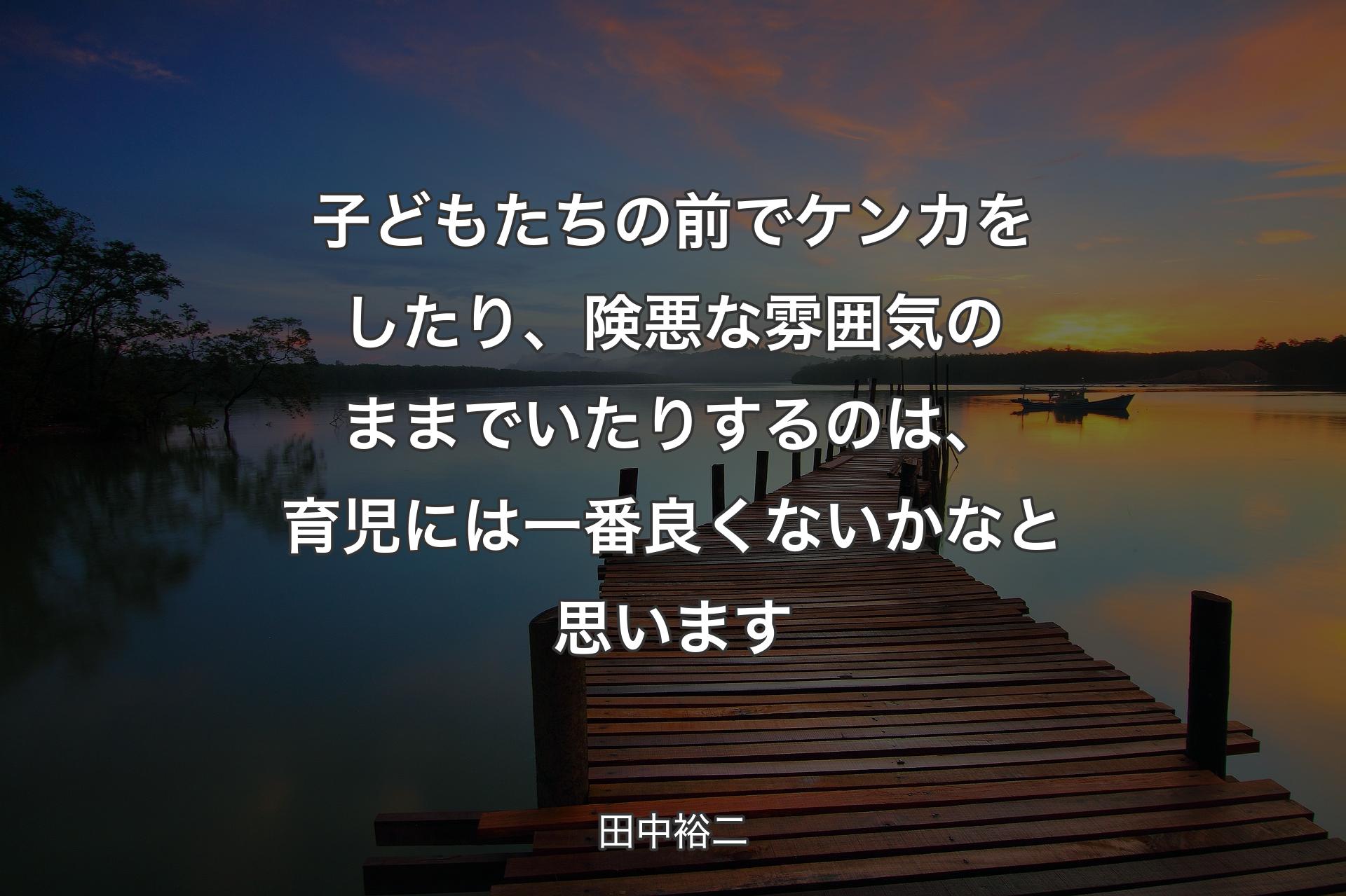 子どもたちの前でケンカをしたり、険悪な雰囲気のままでいたりするのは、育児には一番良くないかなと思います - 田中裕二