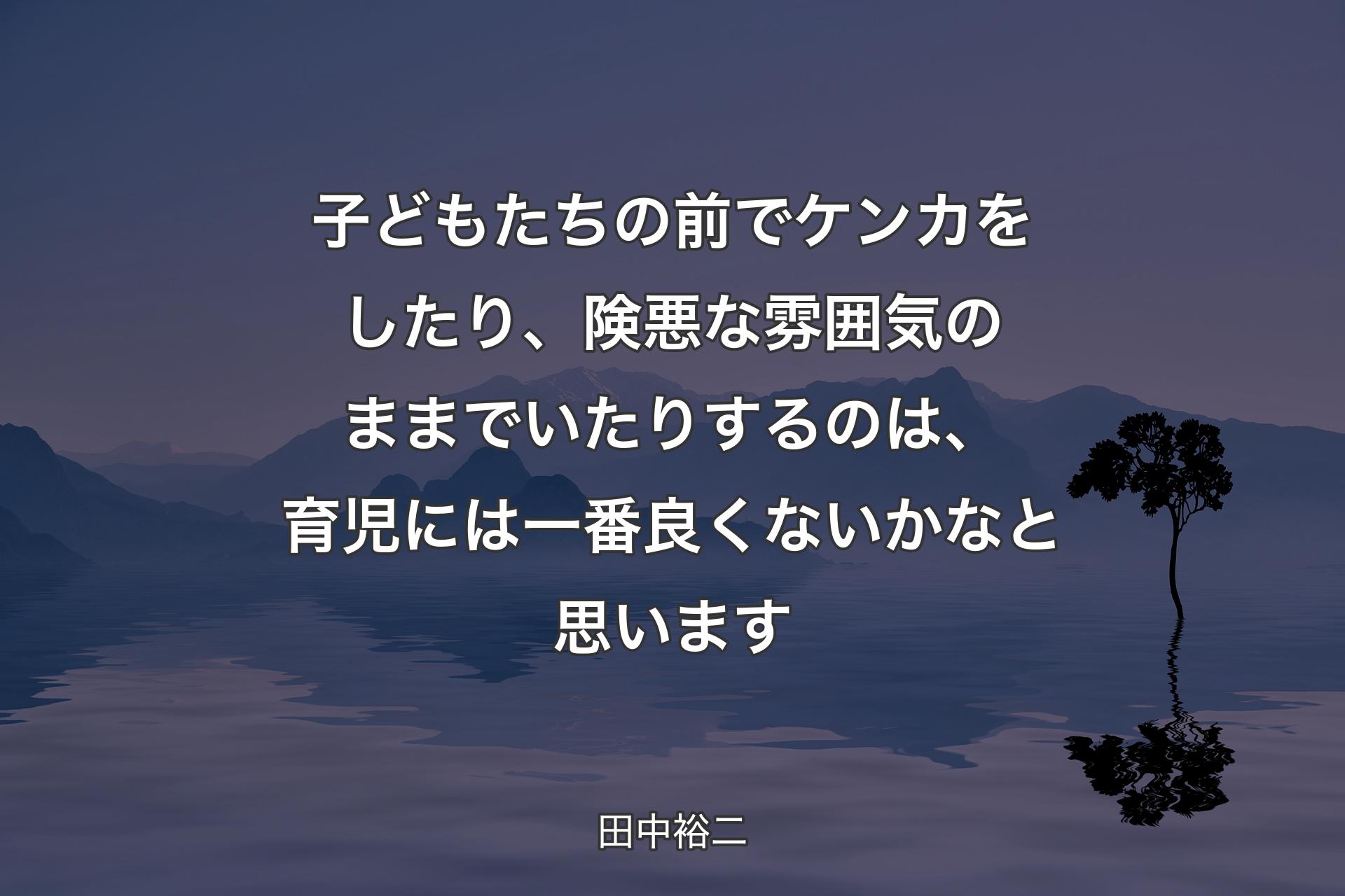 【背景4】子どもたちの前でケンカをしたり、険悪な雰囲気のままでいたりするのは、育児には一番良くないかなと思います - 田中裕二