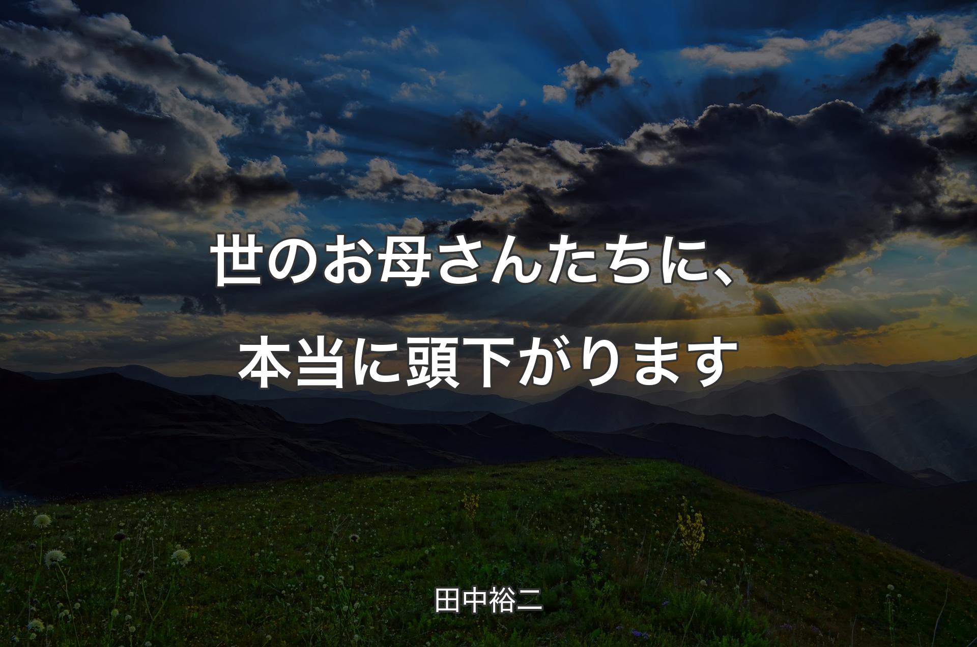 世のお母さんたちに、本当に頭下がります - 田中裕二