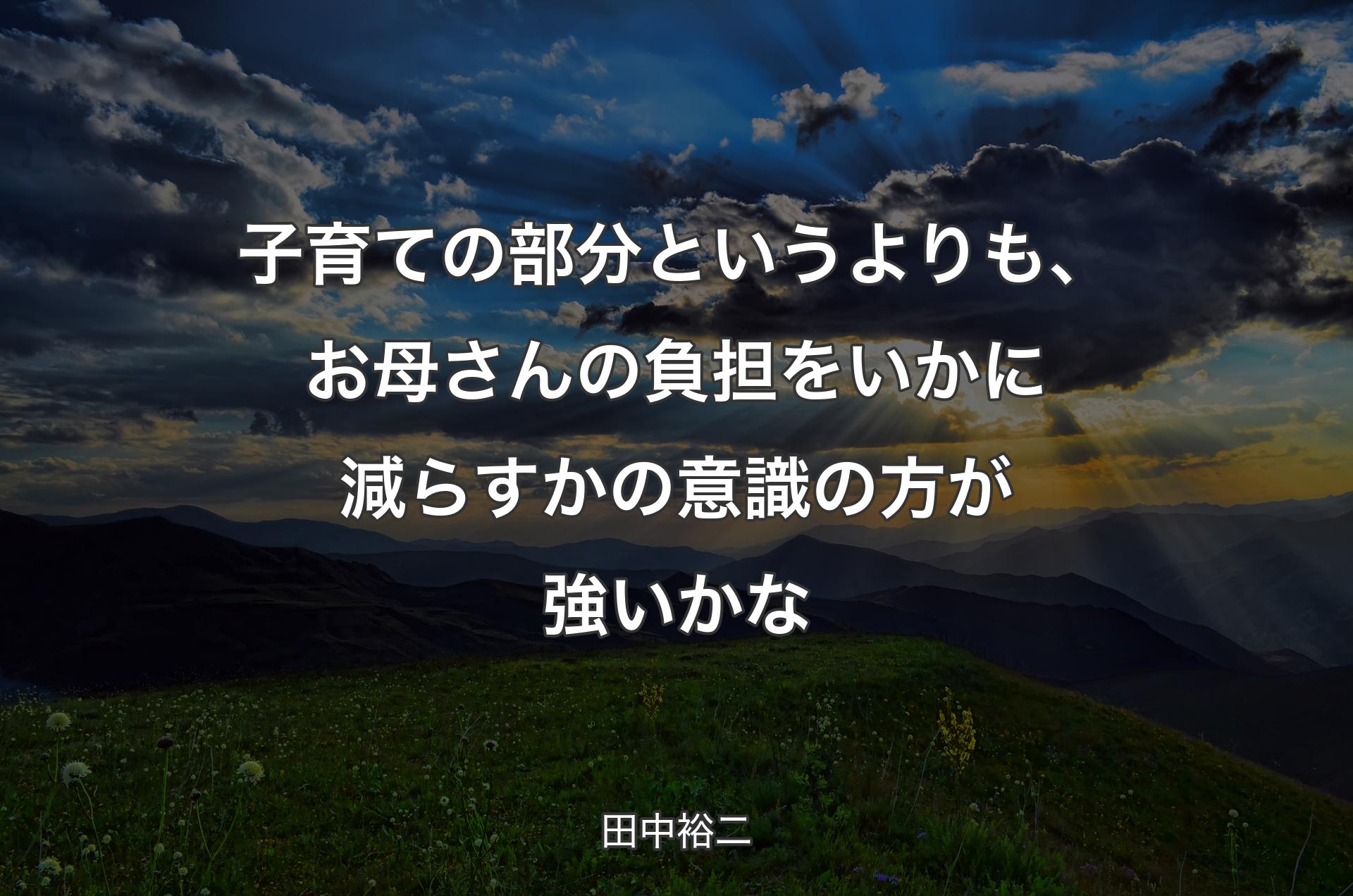 子育ての部分というよりも、お母さんの負担をいかに減らすかの意識の方が強いかな - 田中裕二