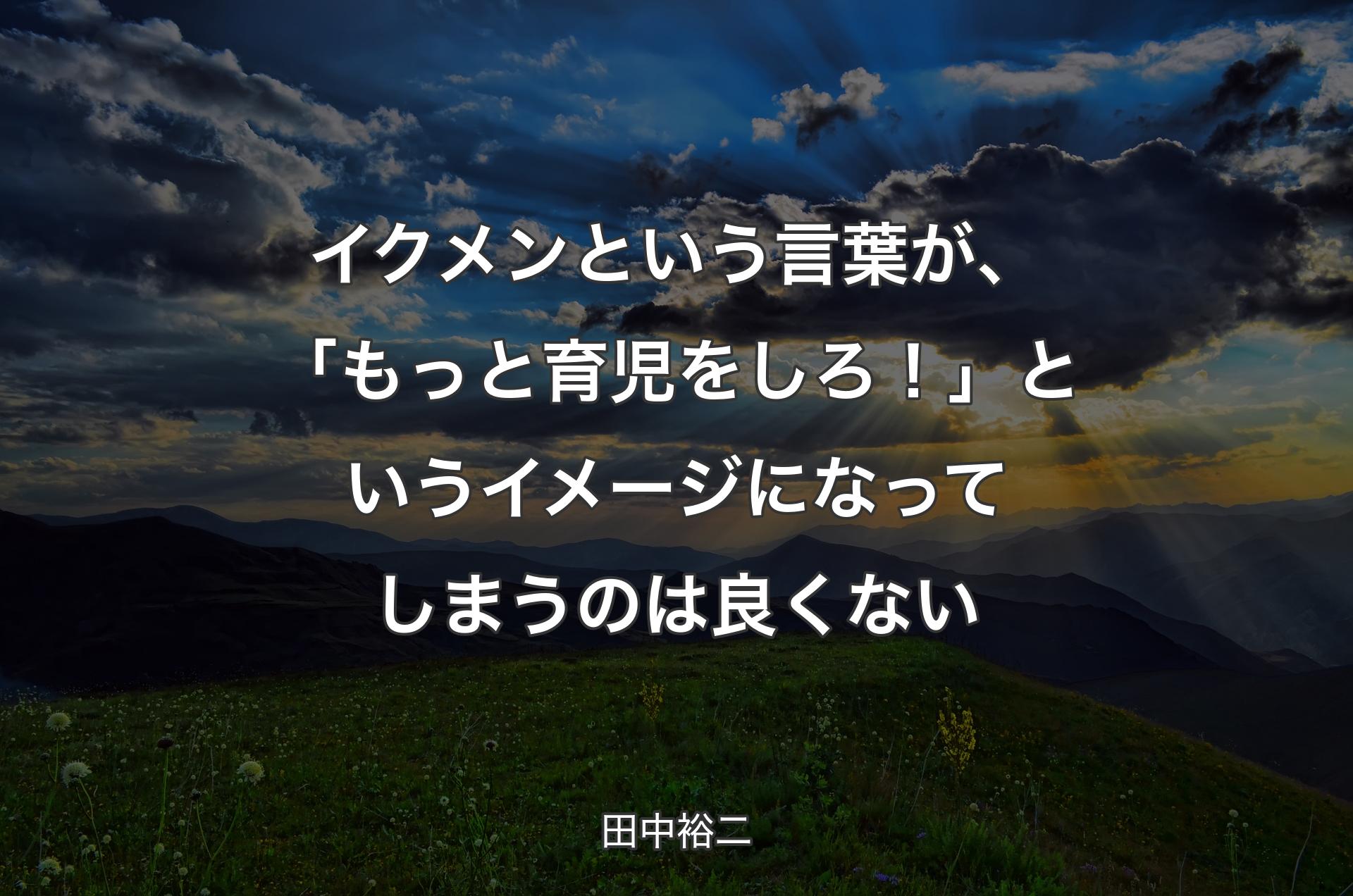 イクメンという言葉が、「もっと育児をしろ！」というイメージになってしまうのは良くない - 田中裕二