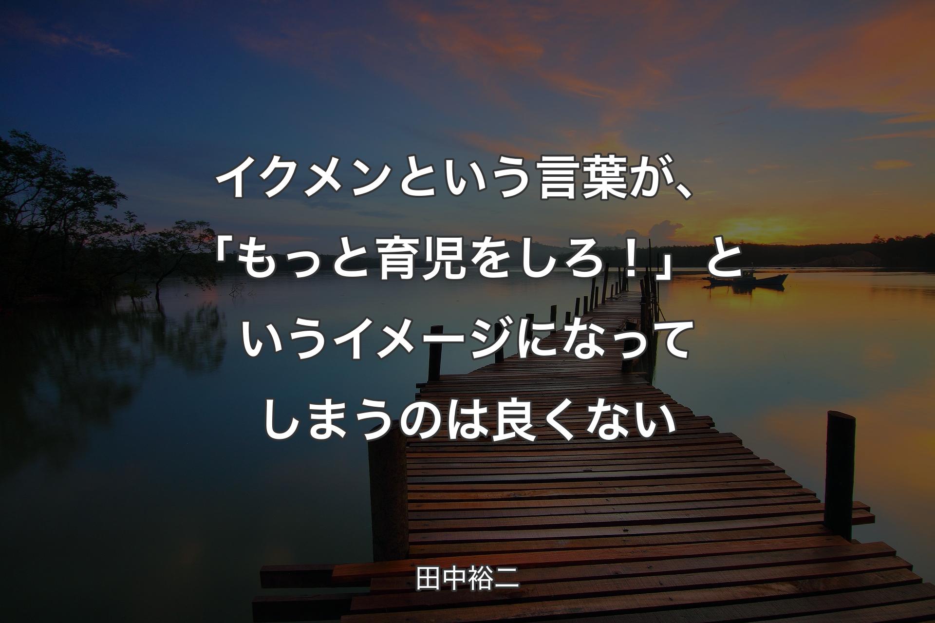 【背景3】イクメンという言葉が、「もっと育児をしろ！」と�いうイメージになってしまうのは良くない - 田中裕二