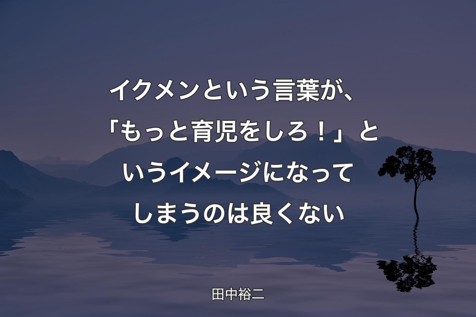 イクメンという言葉が、「もっと育児をしろ！」というイメージになってしまう�のは良くない - 田中裕二