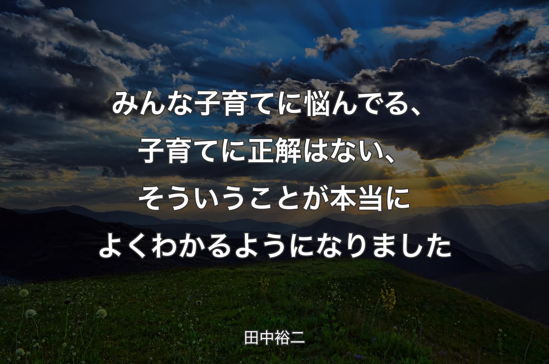 みんな子育てに悩んでる、子育てに正解はない、そういうことが本当によくわかるようになりました - 田中裕二