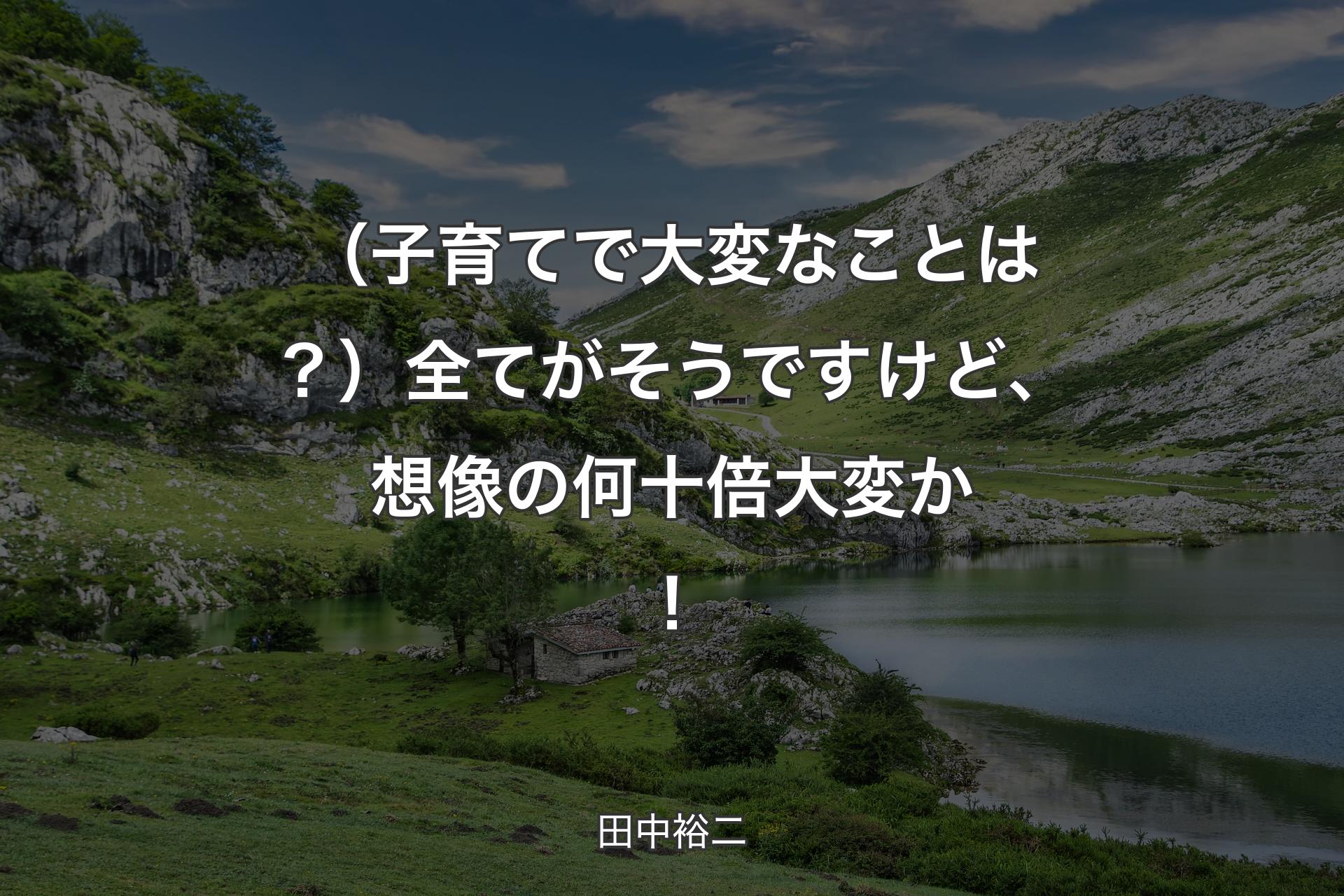 【背景1】（子育てで大変なことは？）全てがそうですけど、想像の何十倍大変か！ - 田中裕二