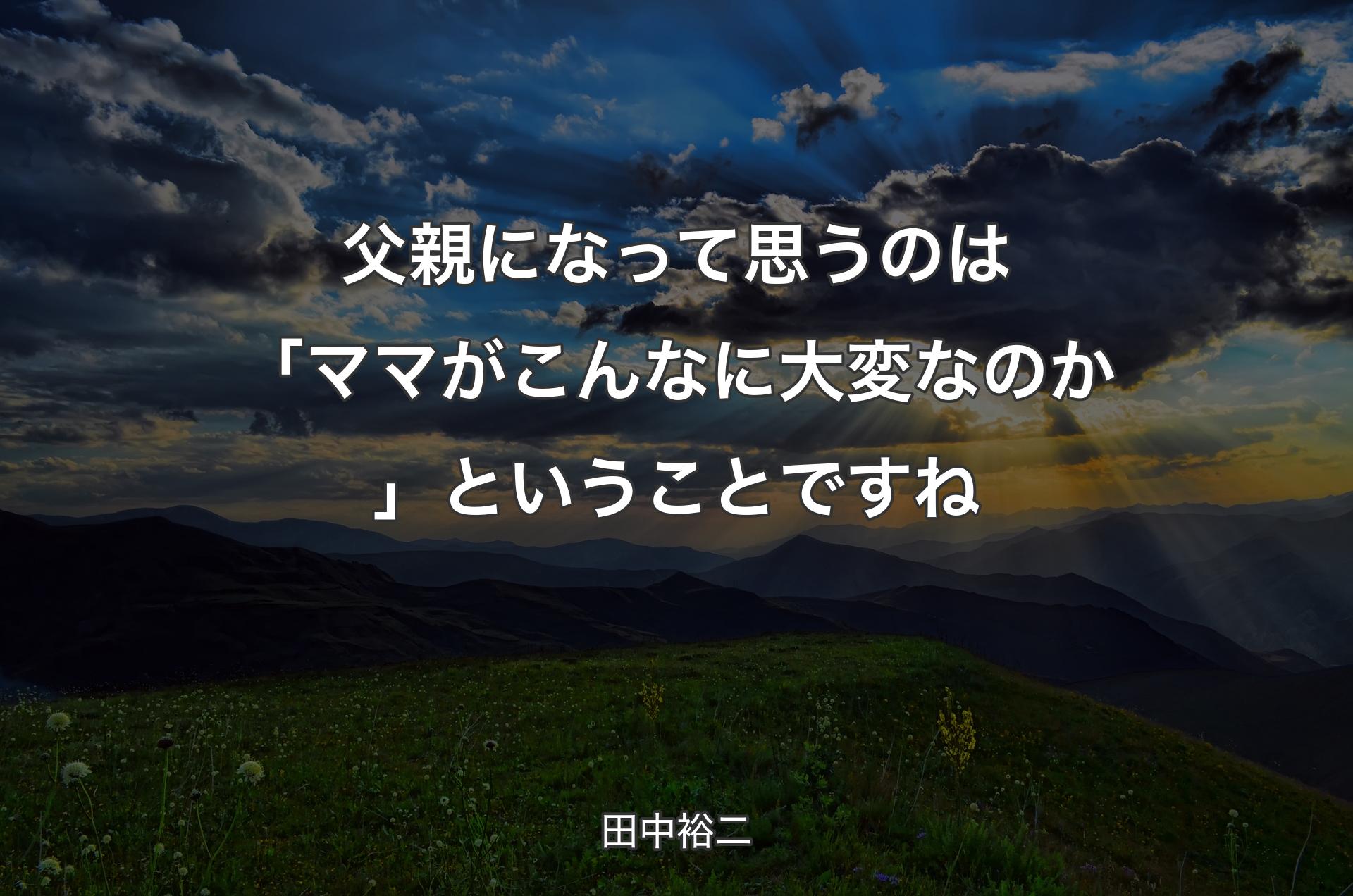 父親になって思うのは「ママがこんなに大変なのか」ということですね - 田中裕二