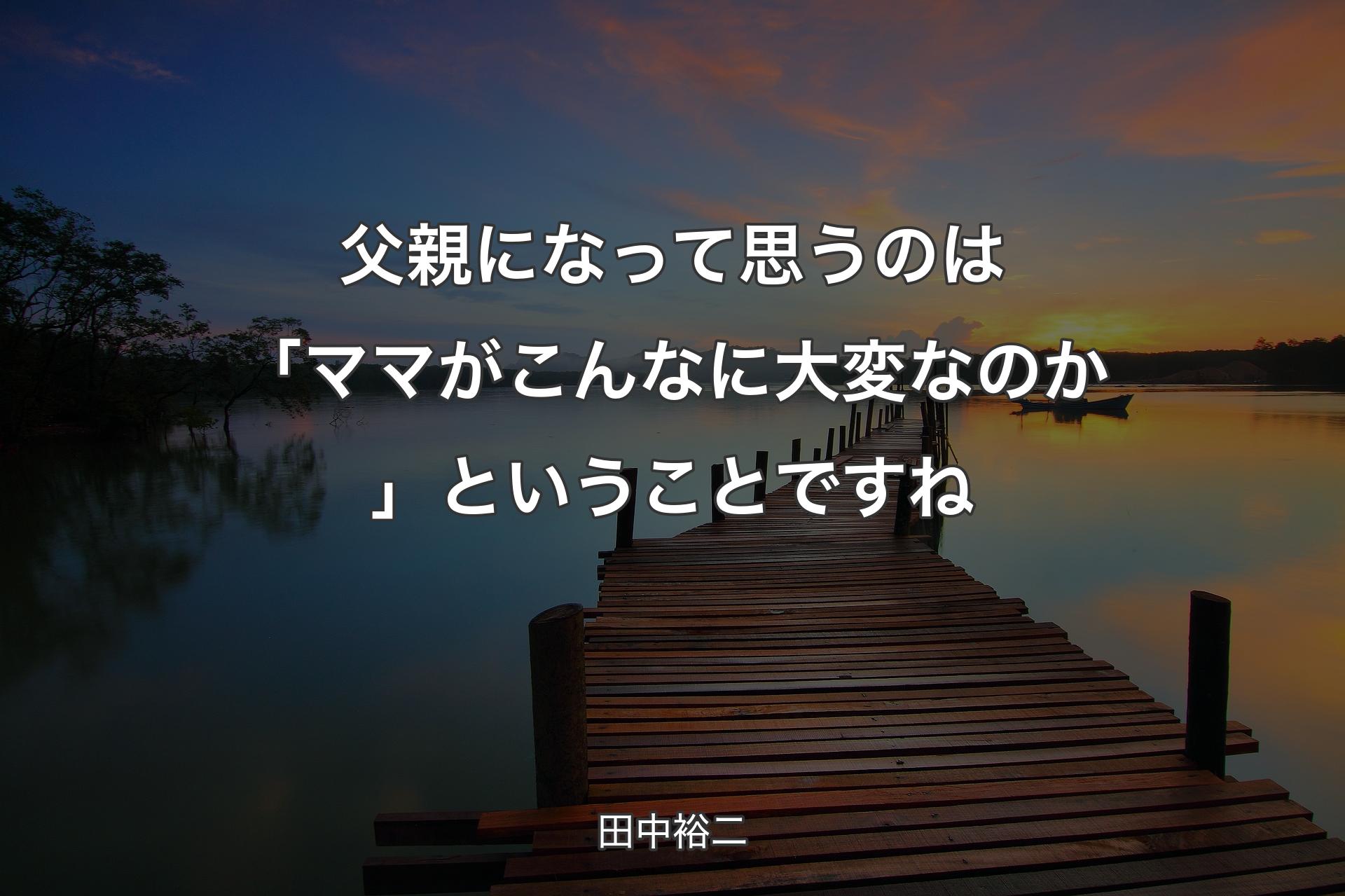 父親になって思うのは「ママがこんなに大変なのか」ということですね - 田中裕二