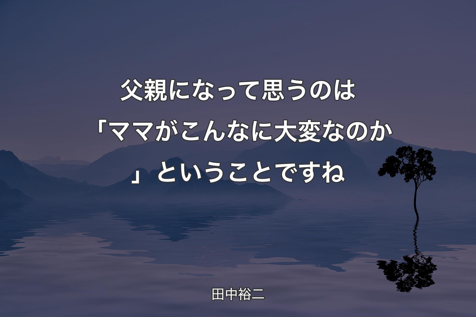 父親になって思うのは「ママがこんなに大変なのか」ということですね - 田中裕二