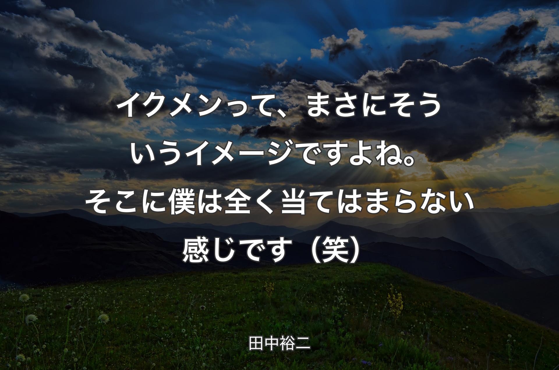 イクメンって、まさにそういうイメージですよね。そこに僕は全く当てはまらない感じです（笑） - 田中裕二