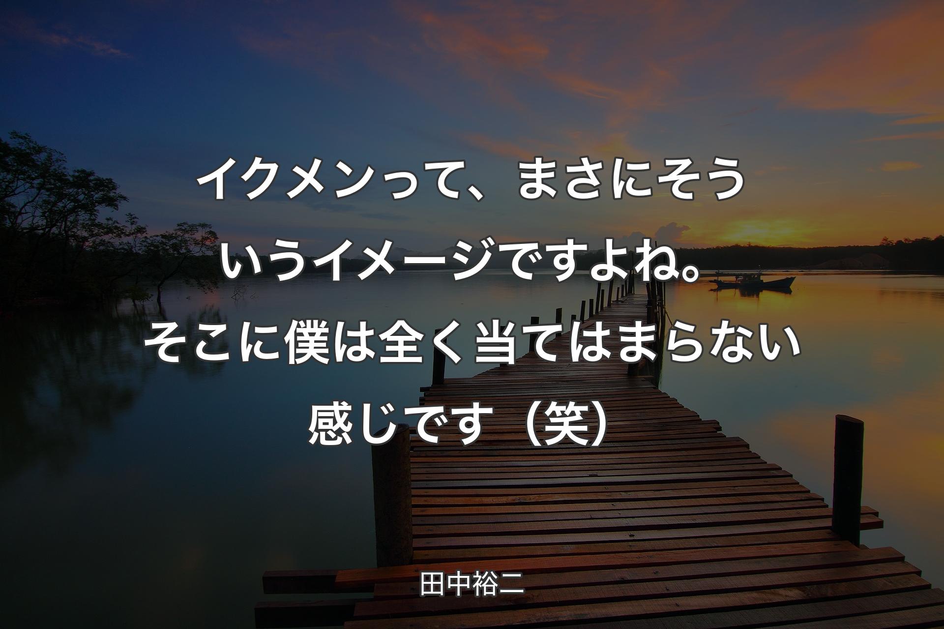 【背景3】イクメンって、まさにそうい��うイメージですよね。そこに僕は全く当てはまらない感じです（笑） - 田中裕二