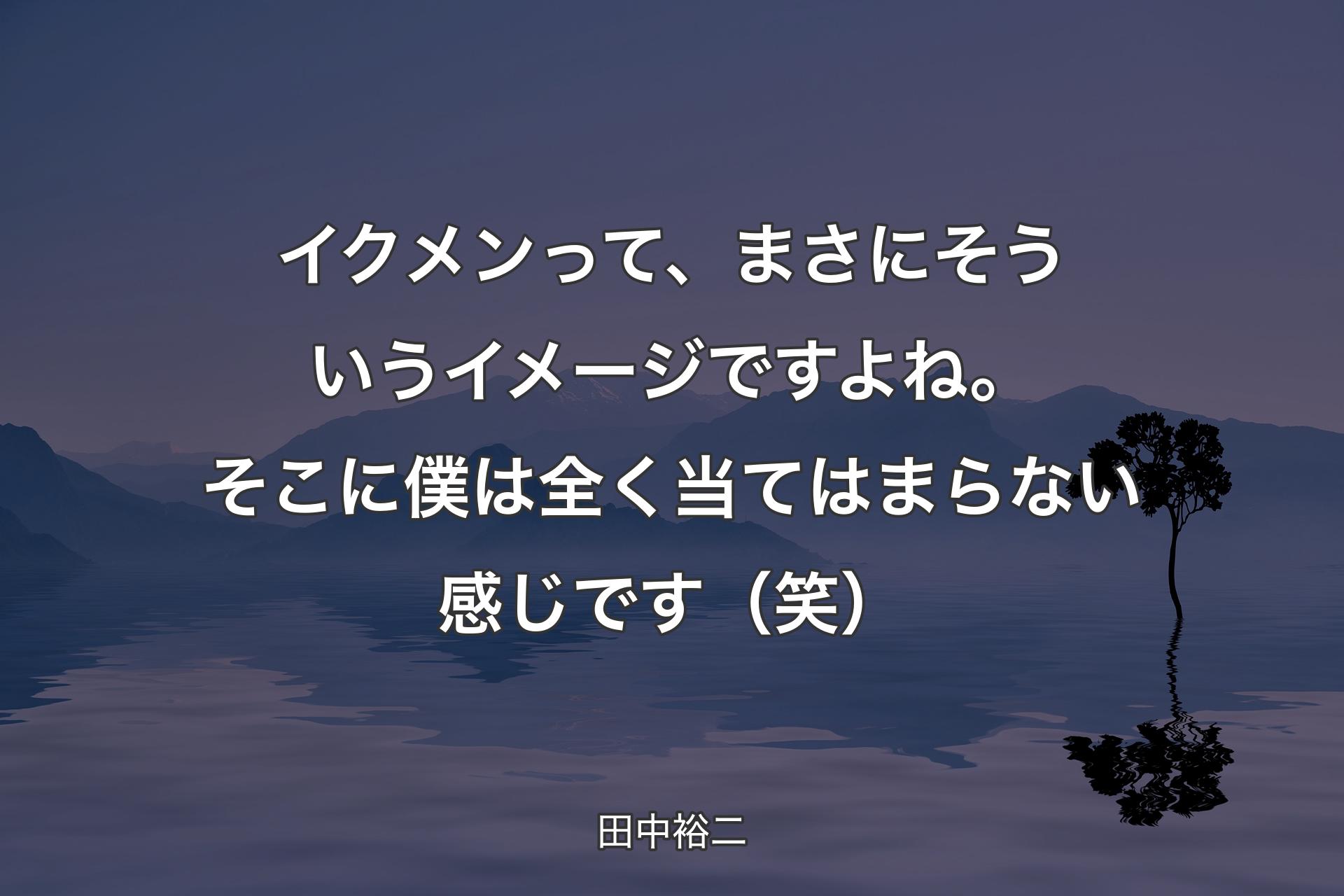 【背景4】イクメンって、まさにそういうイメージですよね。そこに僕は全く当てはまらない感じです（笑） - 田中裕二