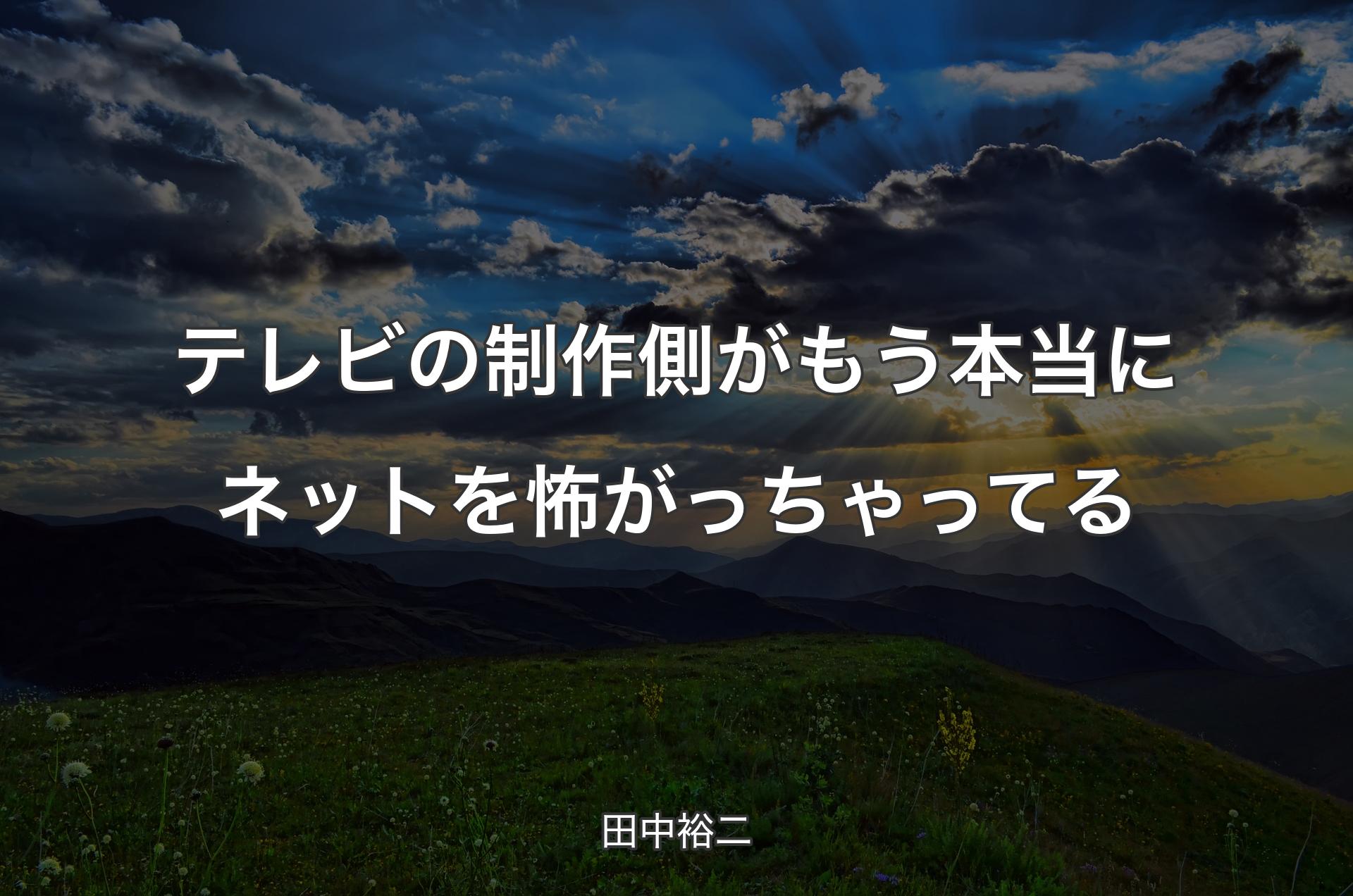 テレビの制作側がもう本当にネットを怖がっちゃってる - 田中裕二