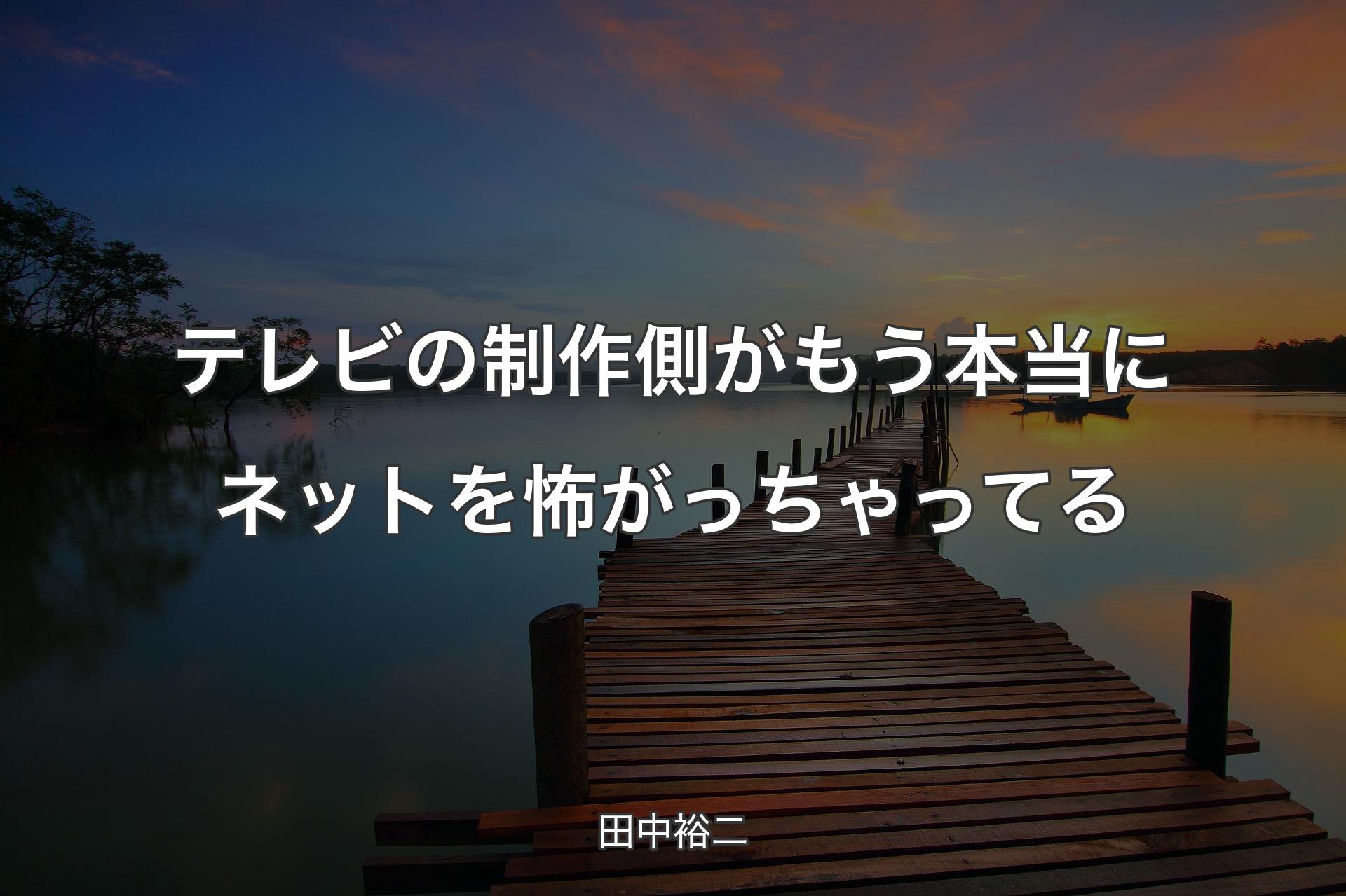 【背景3】テレビの制作側がもう本当にネットを怖がっちゃってる - 田中裕二