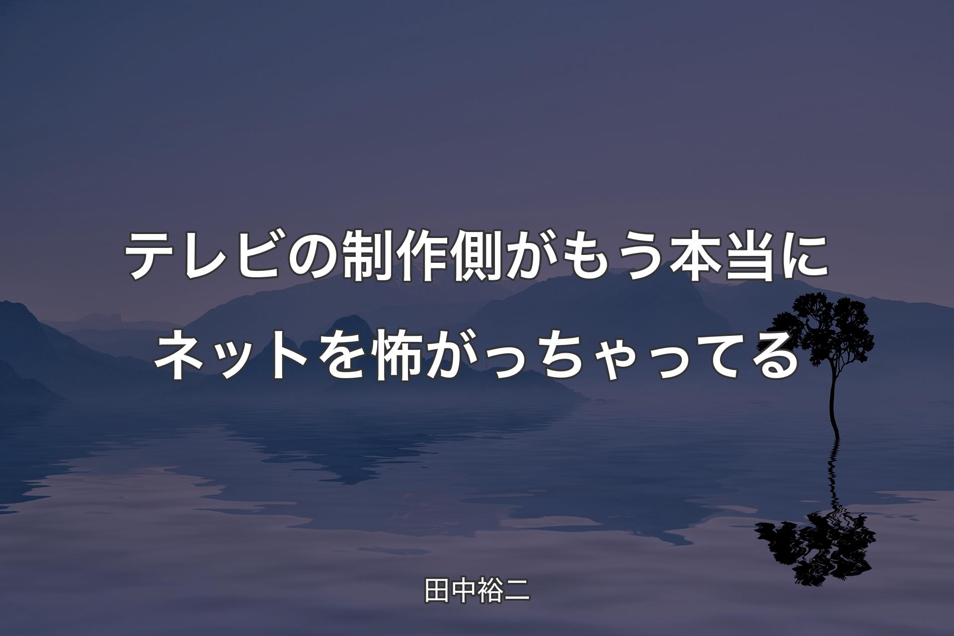 【背景4】テレビの制作側がもう本当にネットを怖がっちゃってる - 田中裕二