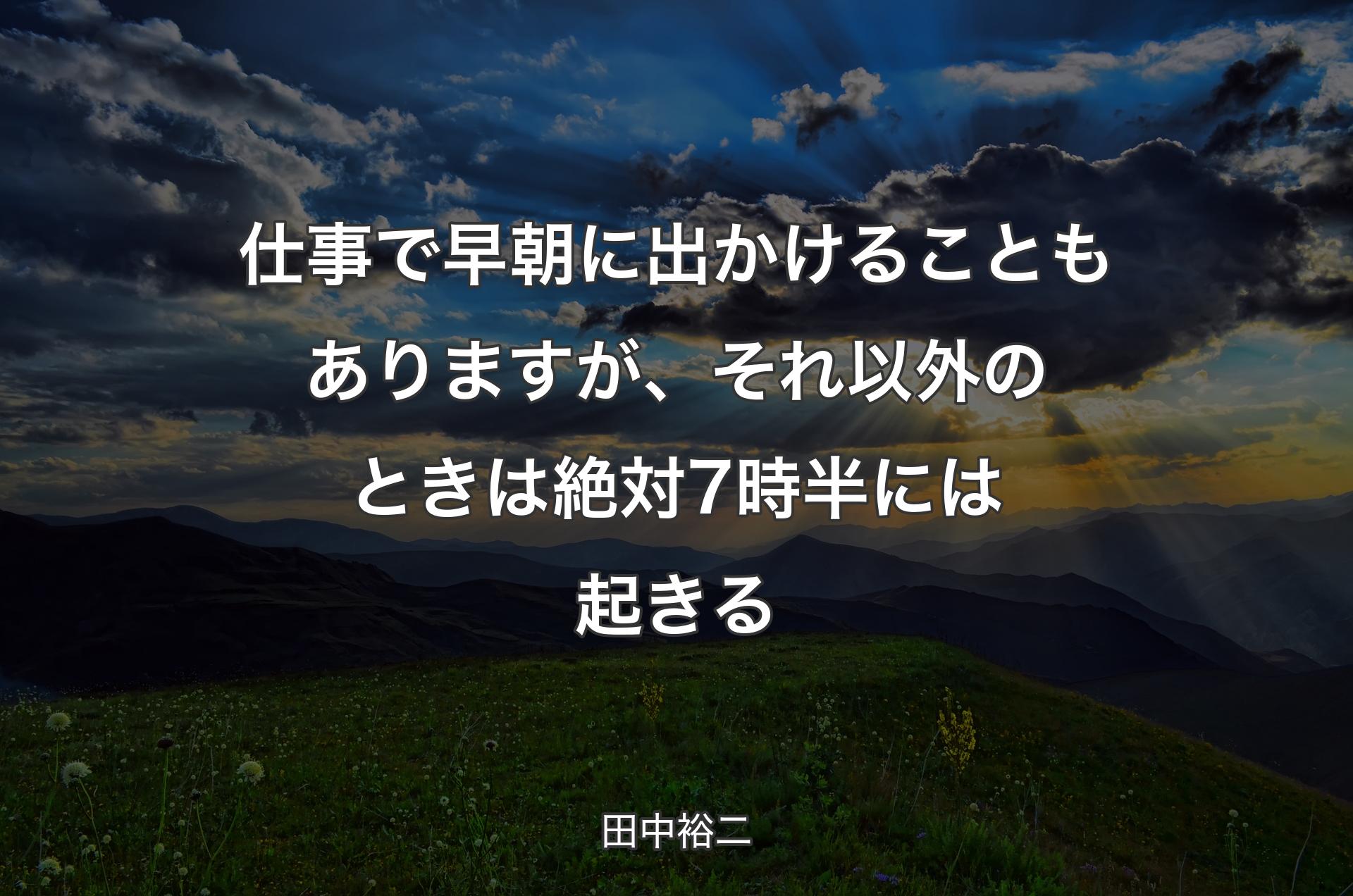 仕事で早朝に出かけることもありますが、それ以外のときは絶対7時半には起きる - 田中裕二