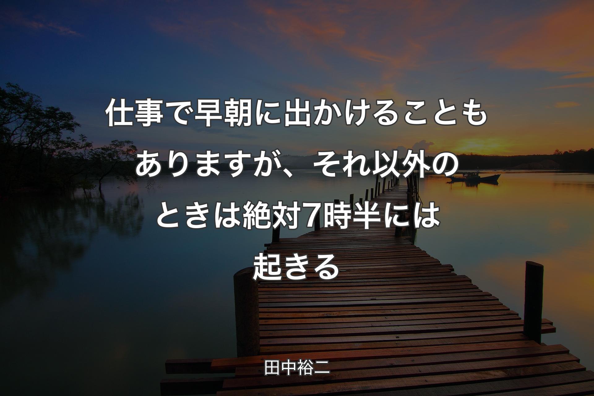 【背景3】仕事で早朝に出かけることもありますが、それ以外のときは絶対7時半には起きる - 田中裕二