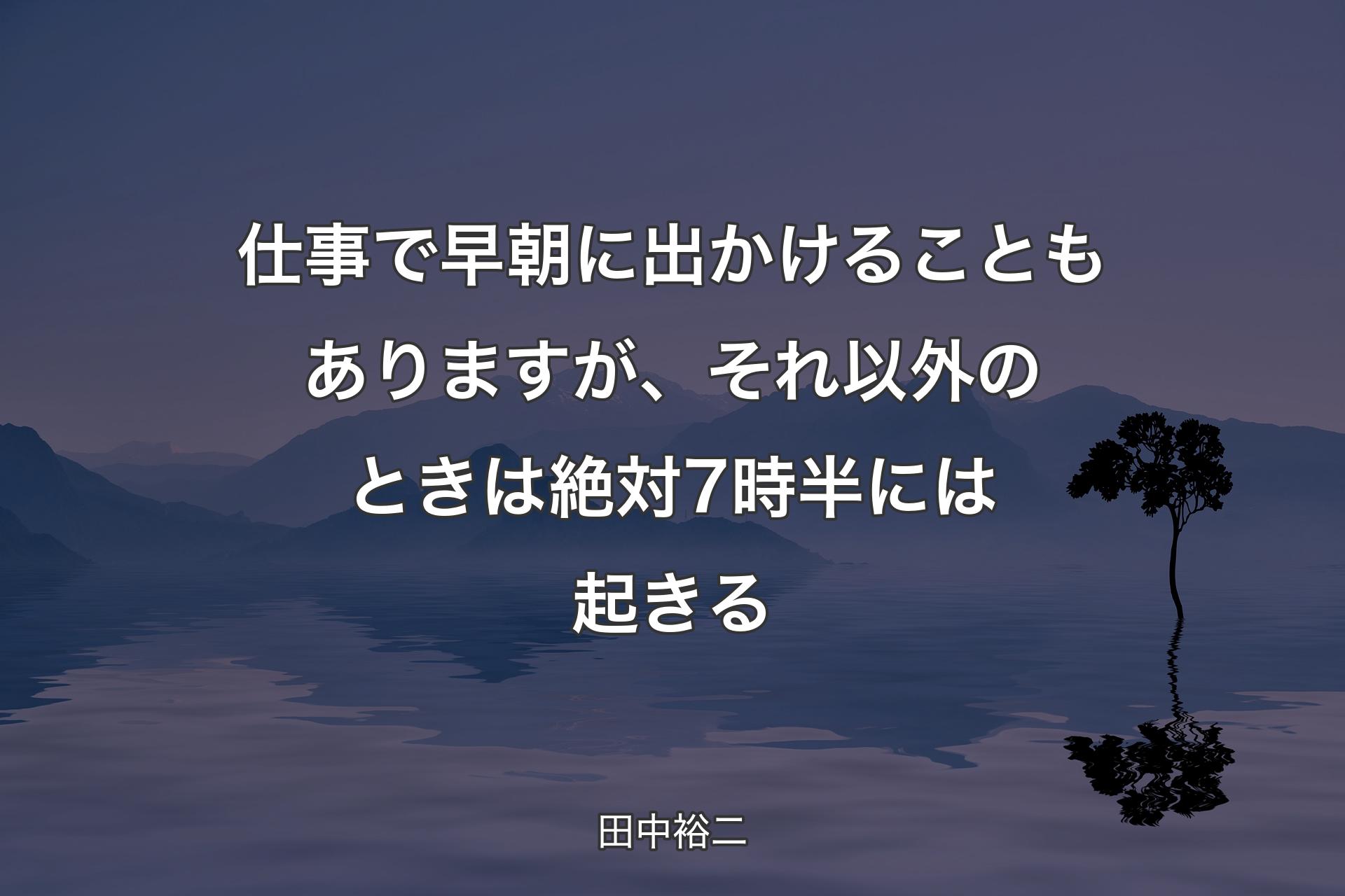 【背景4】仕事で早朝に出かけることもありますが、それ以外のときは絶対7時半には起きる - 田中裕二