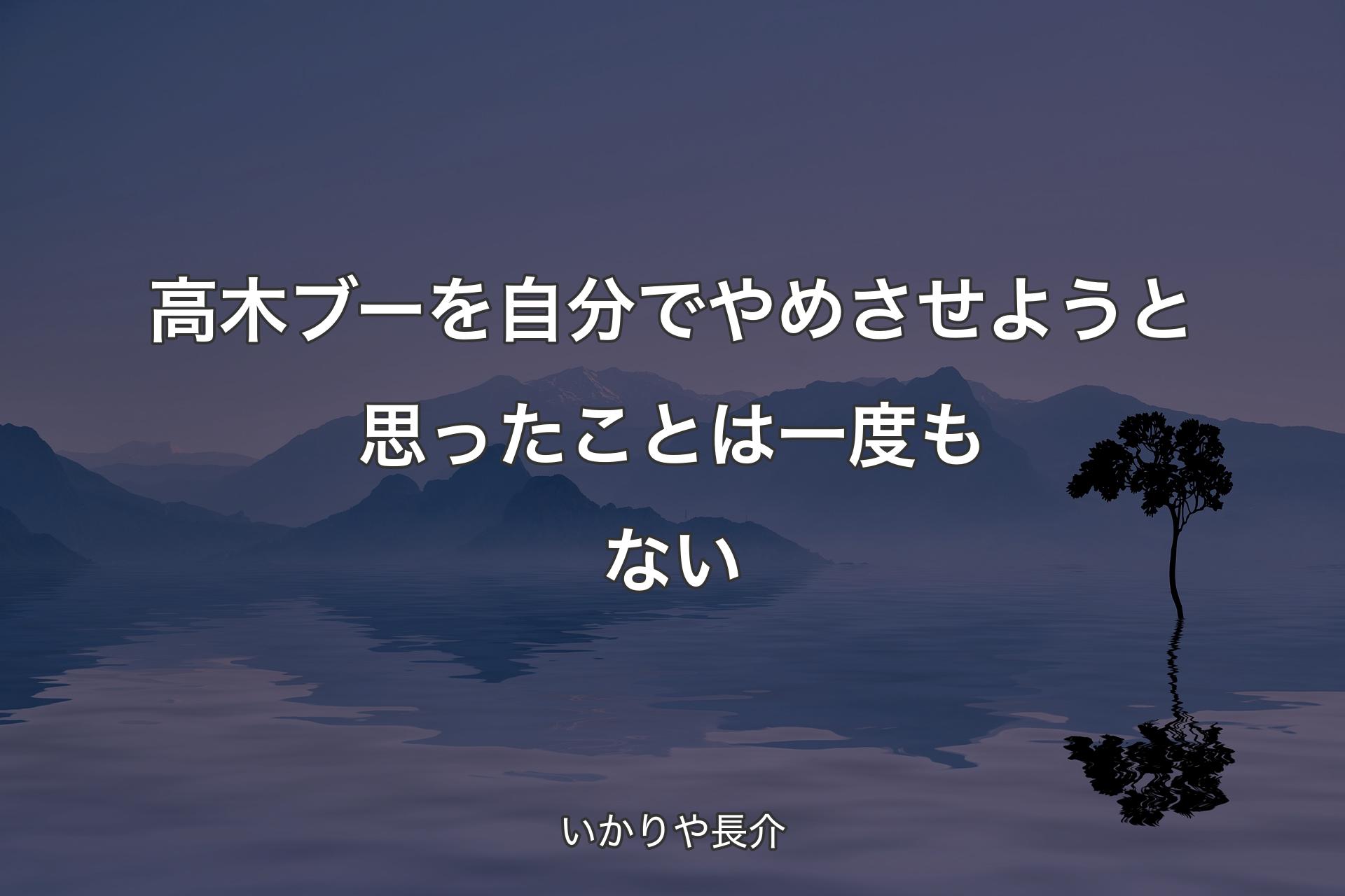 【背景4】高木ブーを自分でやめさせようと思ったことは一度もない - いかりや長介