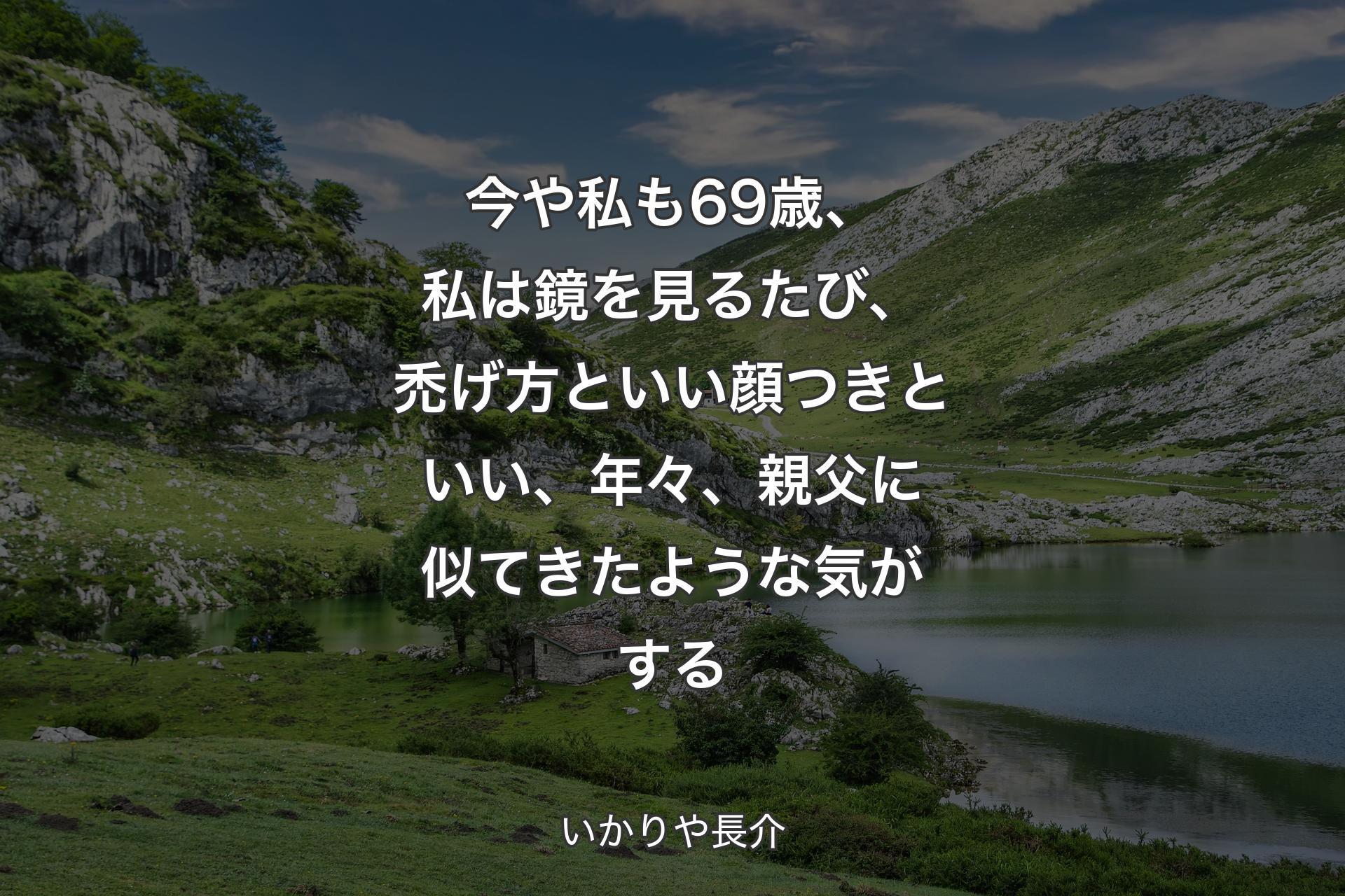 今や私も69歳、私は鏡を見るたび、禿げ方といい顔つきといい、年々、親父に似てきたような気がする - いかりや長介