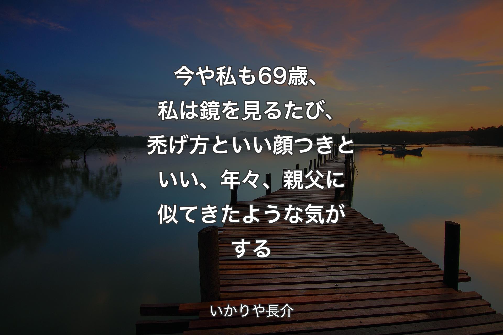 今や私も69歳、私は鏡を見るたび、禿げ方といい顔つきといい、年々、親父に似てきたような気がする - いかりや長介