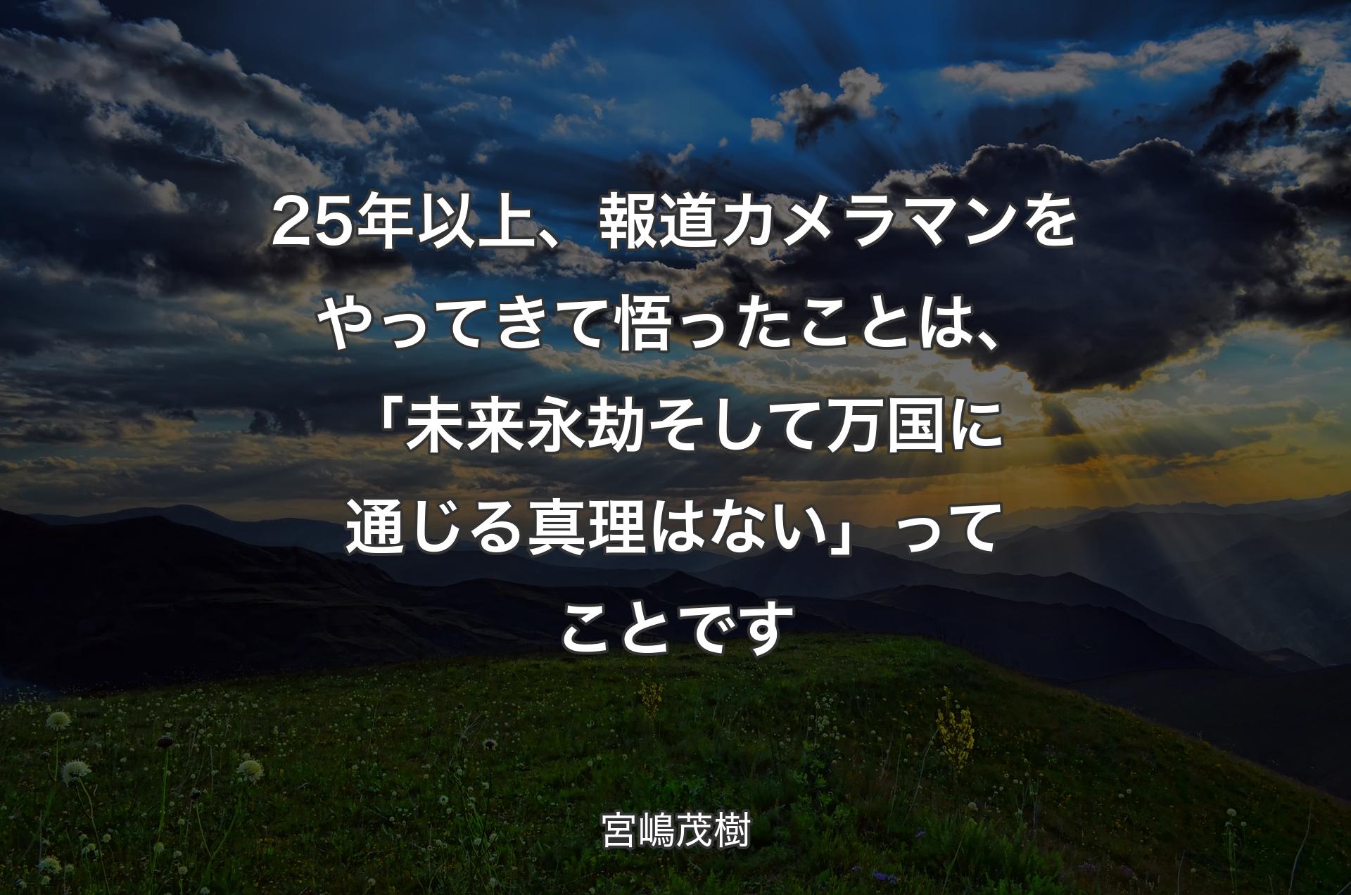 25年以上、報道カメラマンをやってきて悟ったことは、「未来永劫そして万国に通じる真理はない」ってことです - 宮嶋茂樹