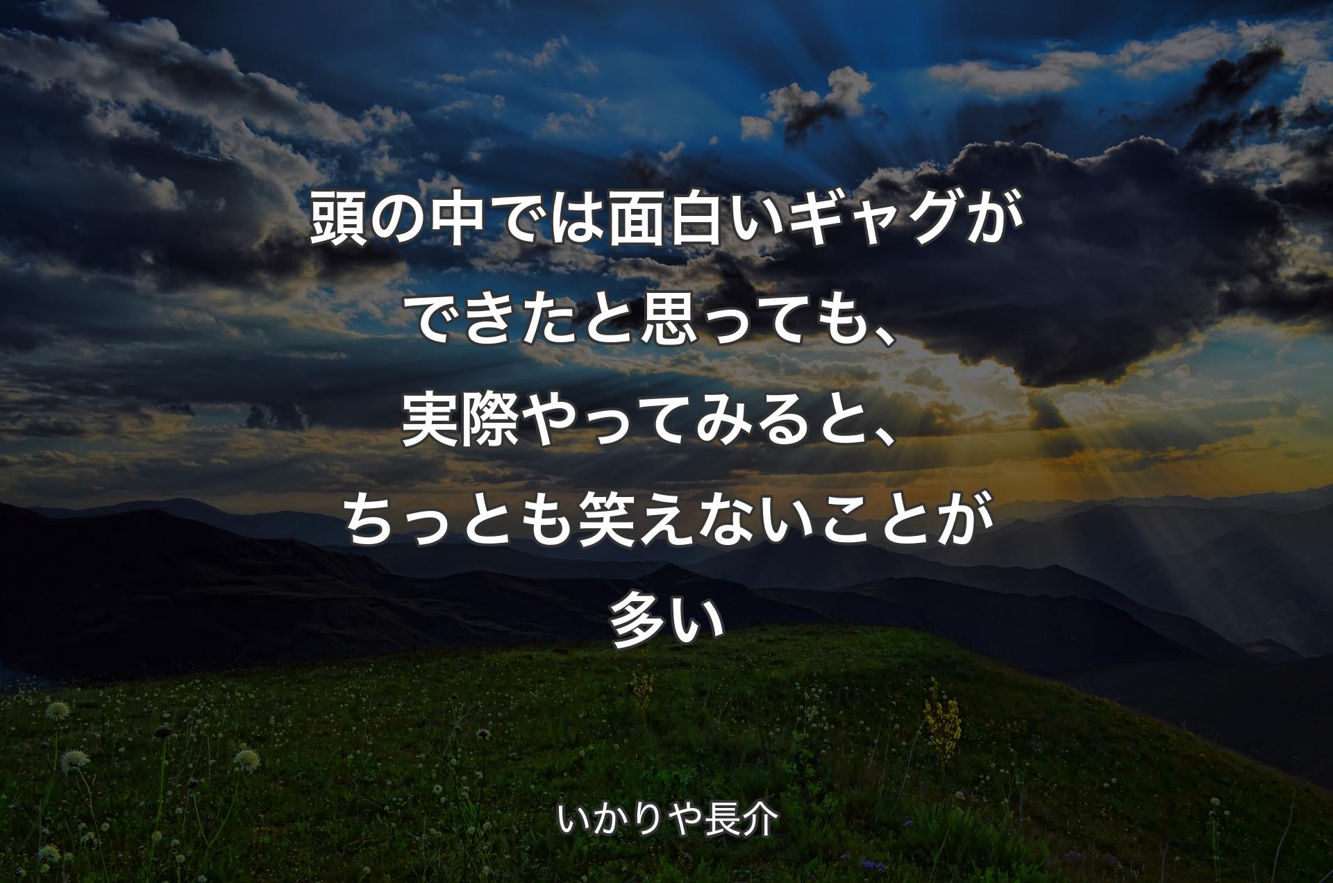 頭の中では面白いギャグができたと思っても、実際やってみると、ちっとも笑えないことが多い - いかりや長介